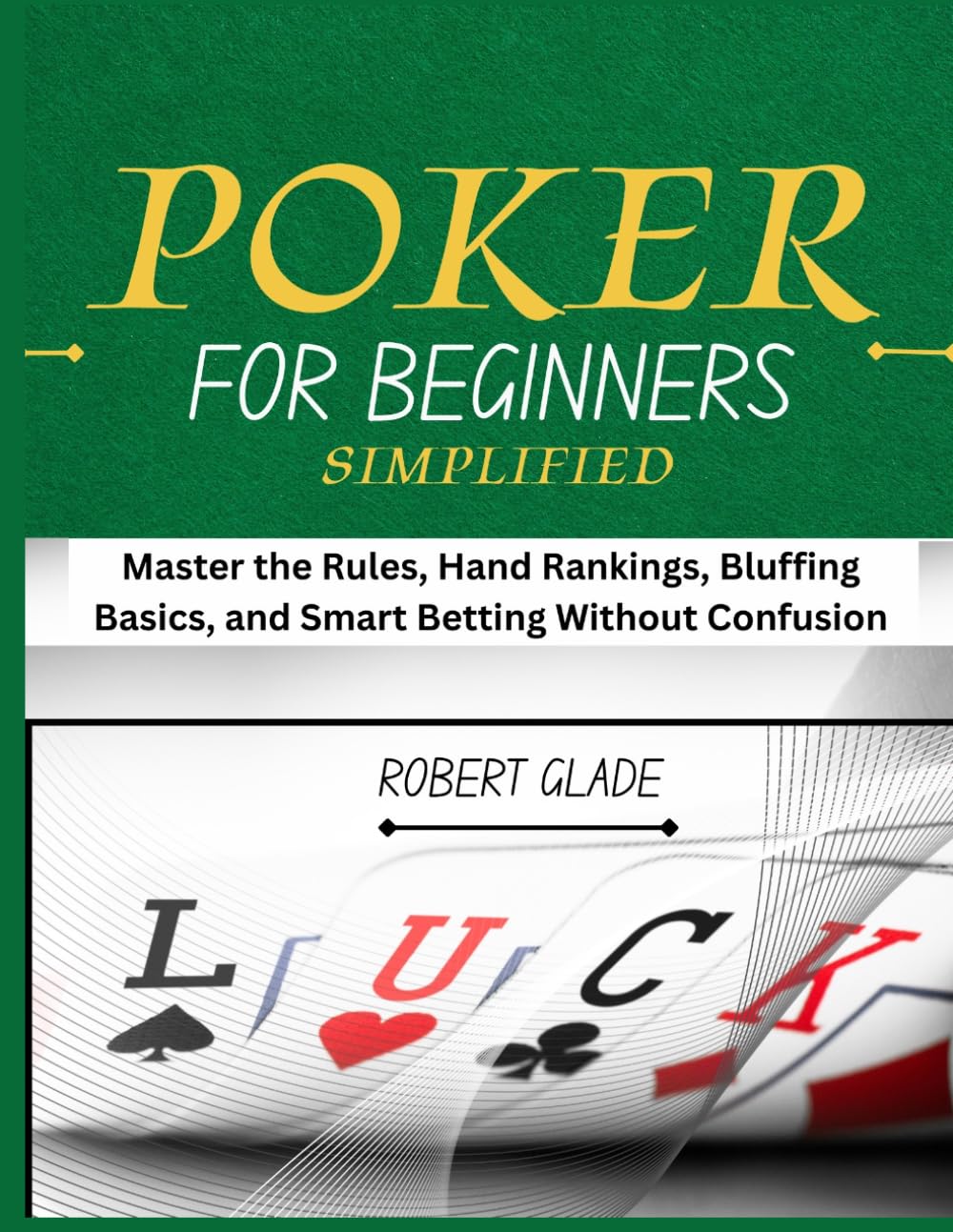 POKER FOR BEGINNERS SIMPLIFIED: Master the Rules, Hand Rankings, Bluffing Basics, and Smart Betting Without Confusion