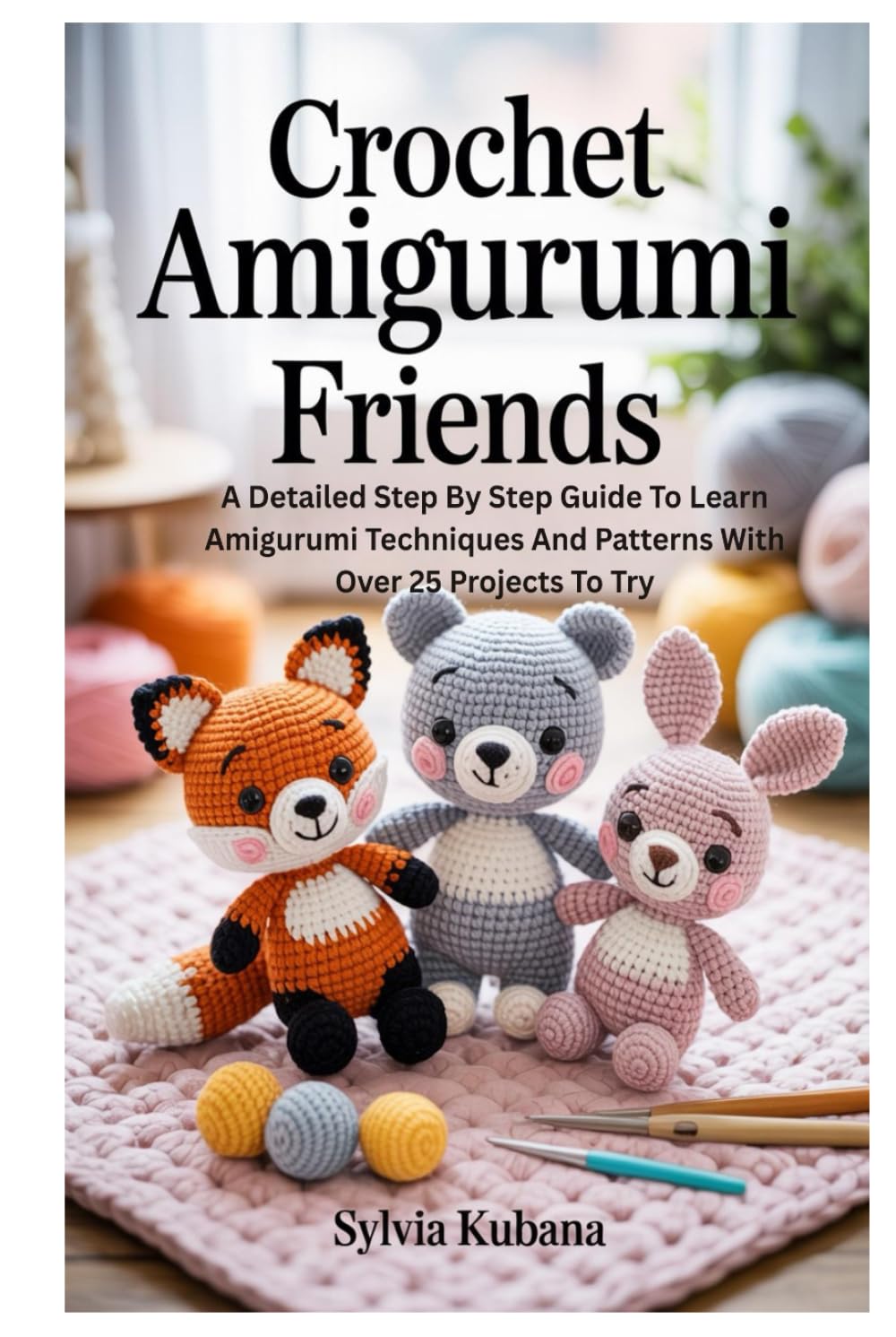 Crochet Amigurumi Friends: A Detailed Step By Step Guide To Learn Amigurumi Techniques And Patterns With Over 25 Projects To Try