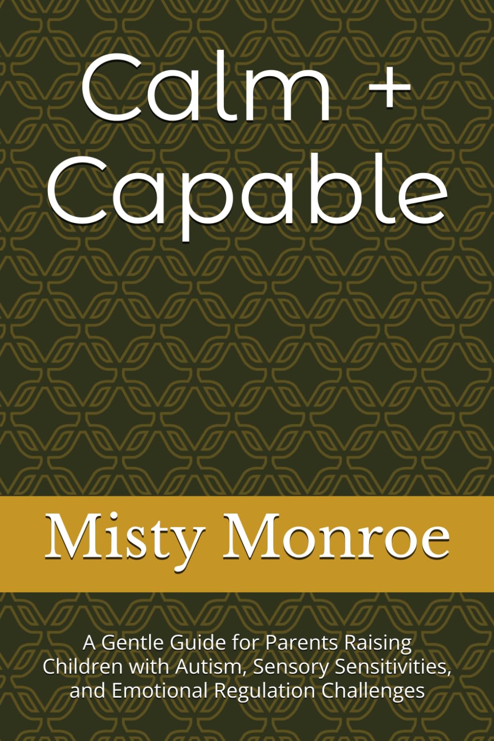 Calm + Capable: A Gentle Guide for Parents Raising Children with Autism, Sensory Sensitivities, and Emotional Regulation Challenges