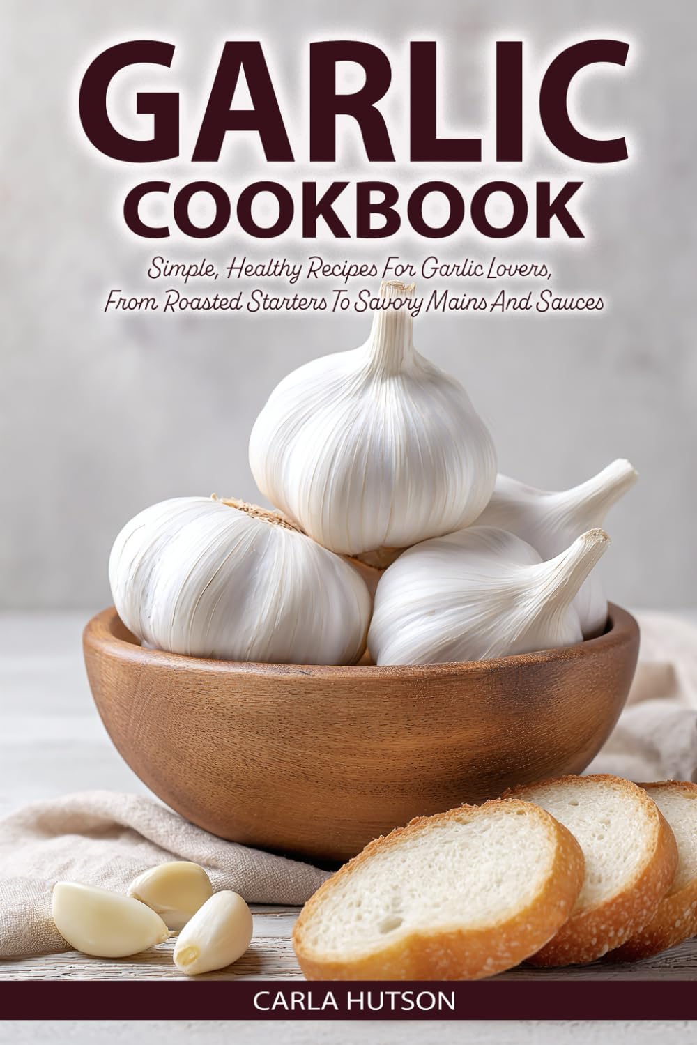 Garlic Cookbook: Simple, Healthy Recipes For Garlic Lovers, From Roasted Starters To Savory Mains And Sauces
