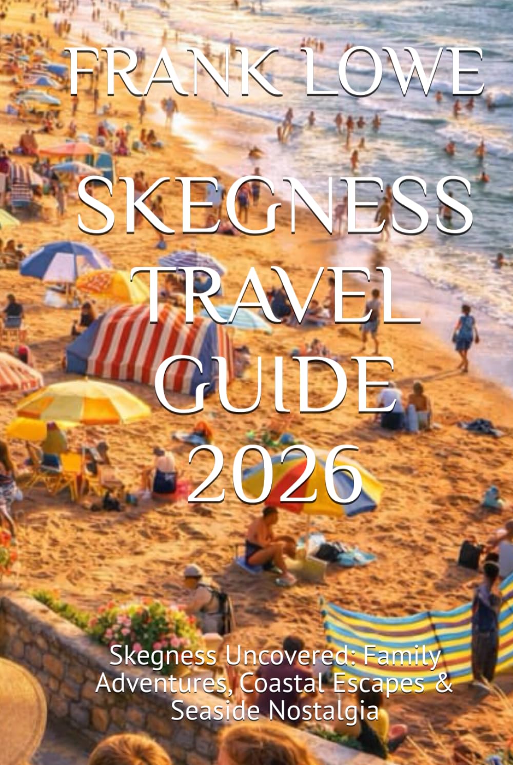 SKEGNESS TRAVEL GUIDE 2026: Skegness Uncovered: Family Adventures, Coastal Escapes & Seaside Nostalgia