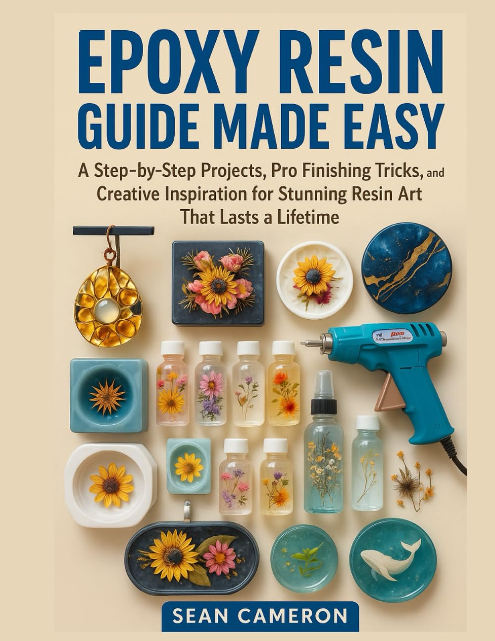 EPOXY RESIN GUIDE MADE EASY: A Step-by-Step Projects, Pro Finishing Tricks, and Creative Inspiration for Stunning Resin Art That Lasts a Lifetime