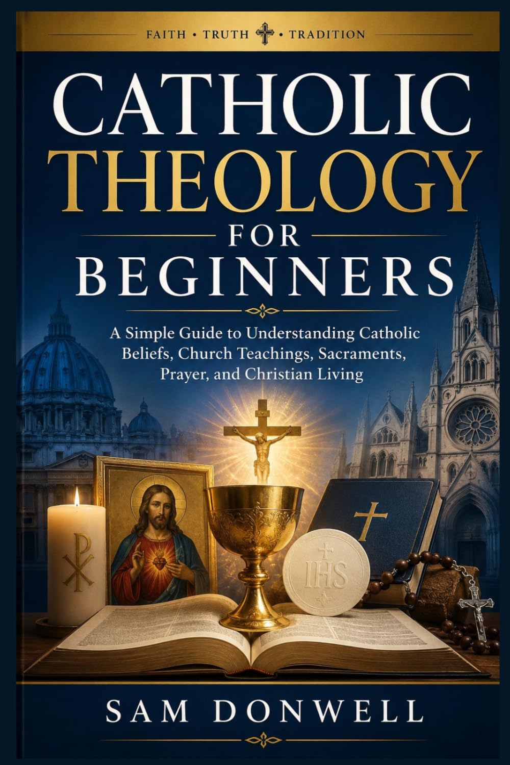Catholic Theology For Beginners: A Simple Guide to Understanding Catholic Beliefs, Church Teachings, Sacraments, Prayer, and Christian Living