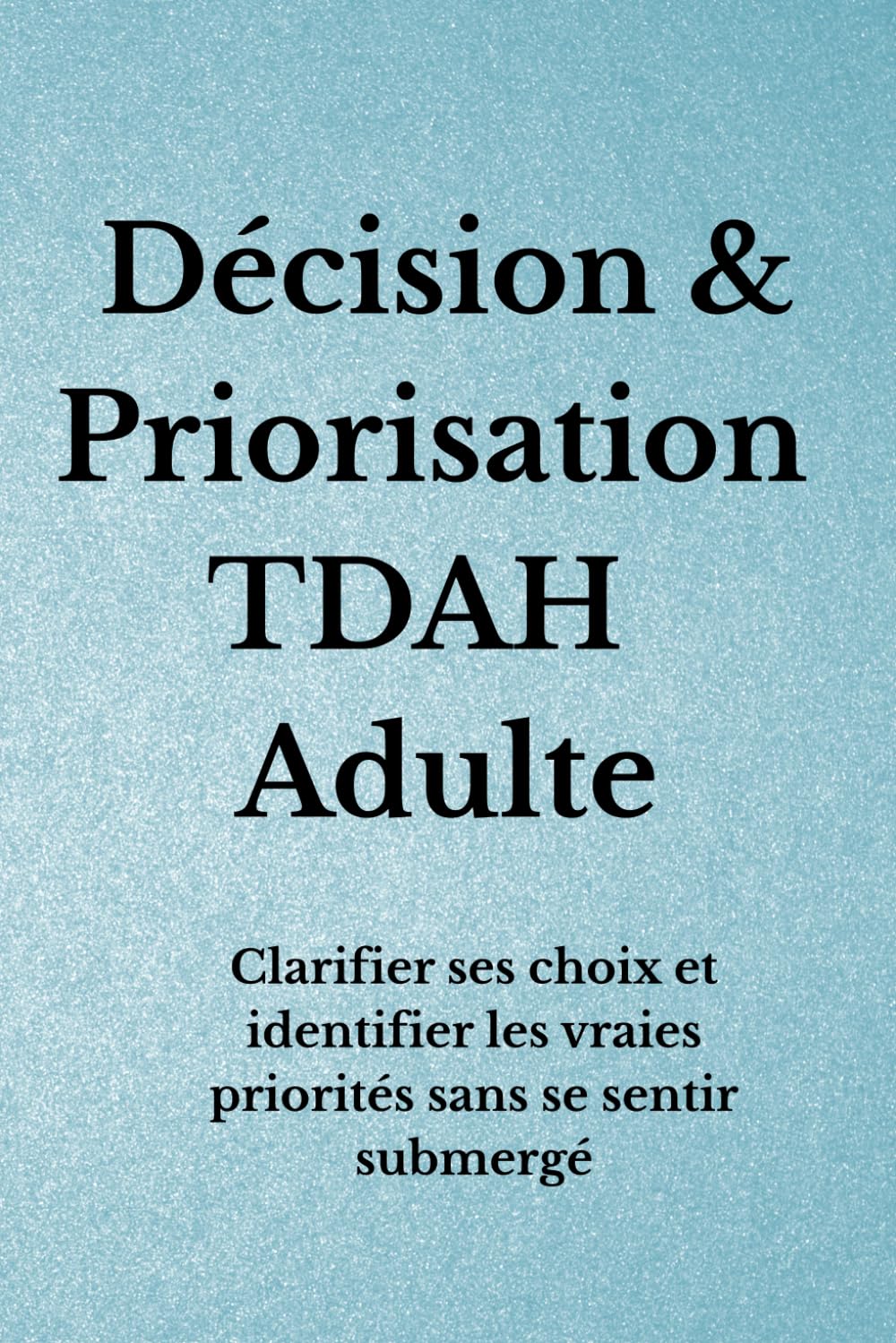 Décision & Priorisation TDAH Adulte: Clarifier ses choix et identifier les vraies priorités sans se sentir submergé (Organisation TDAH)