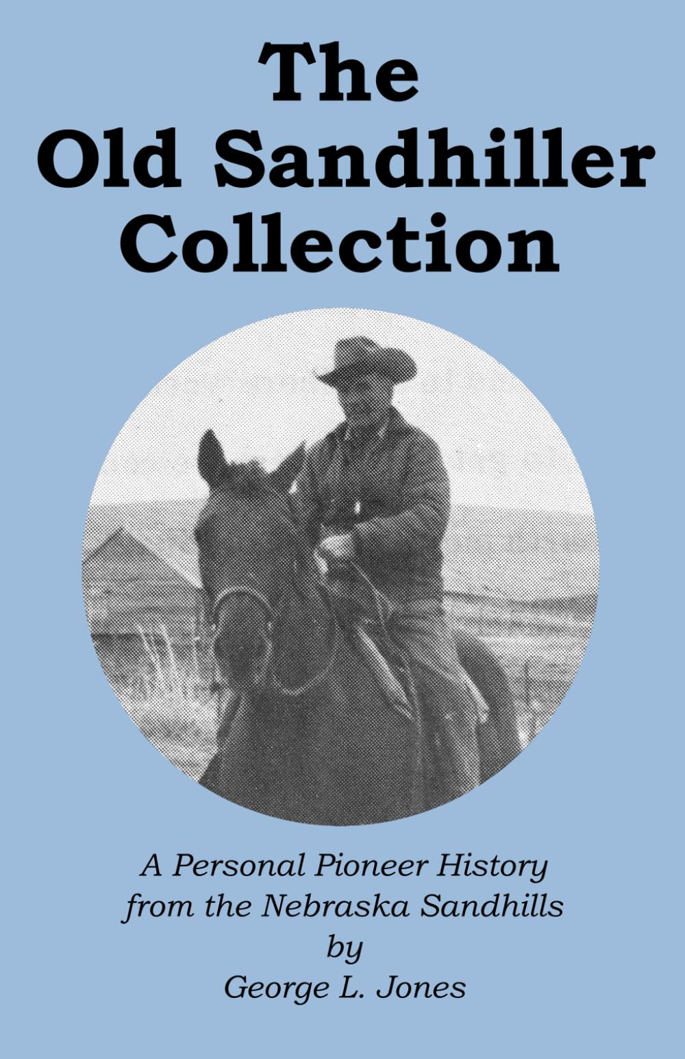 The Old Sandhiller Collection, The Collected Works of George Lee Jones: A Personal Pioneer History from the Nebraska Sandhills