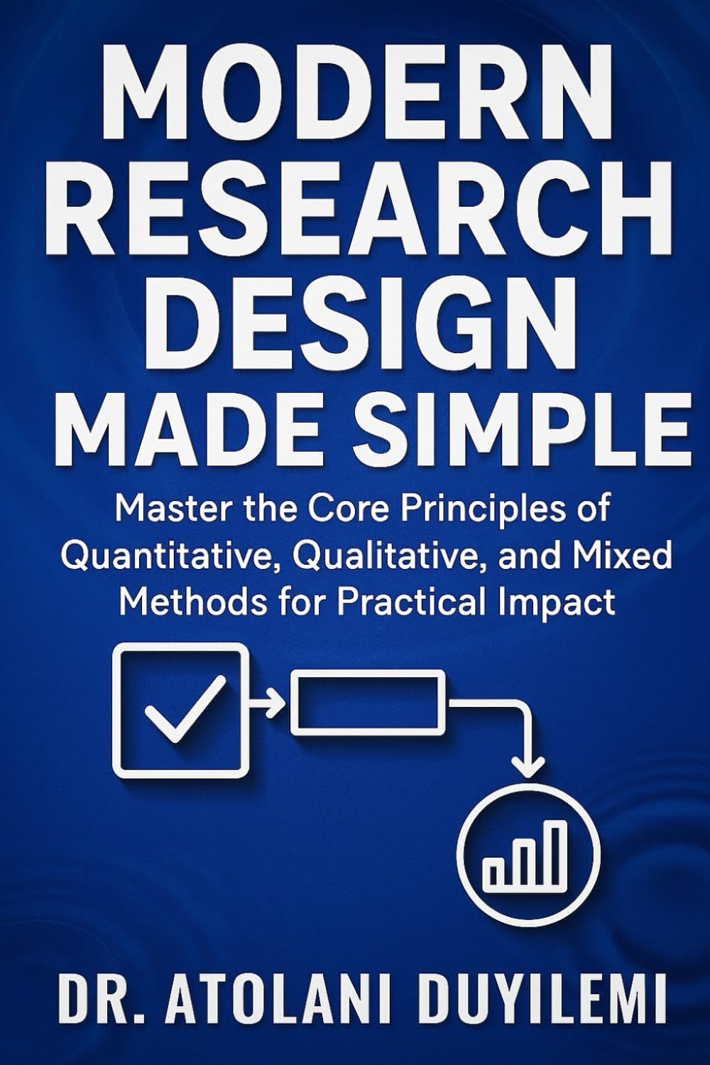 Modern Research Design Made Simple: Master the Core Principles of Quantitative, Qualitative, and Mixed Methods for Practical Impact: 2 (Research Methodology Series)