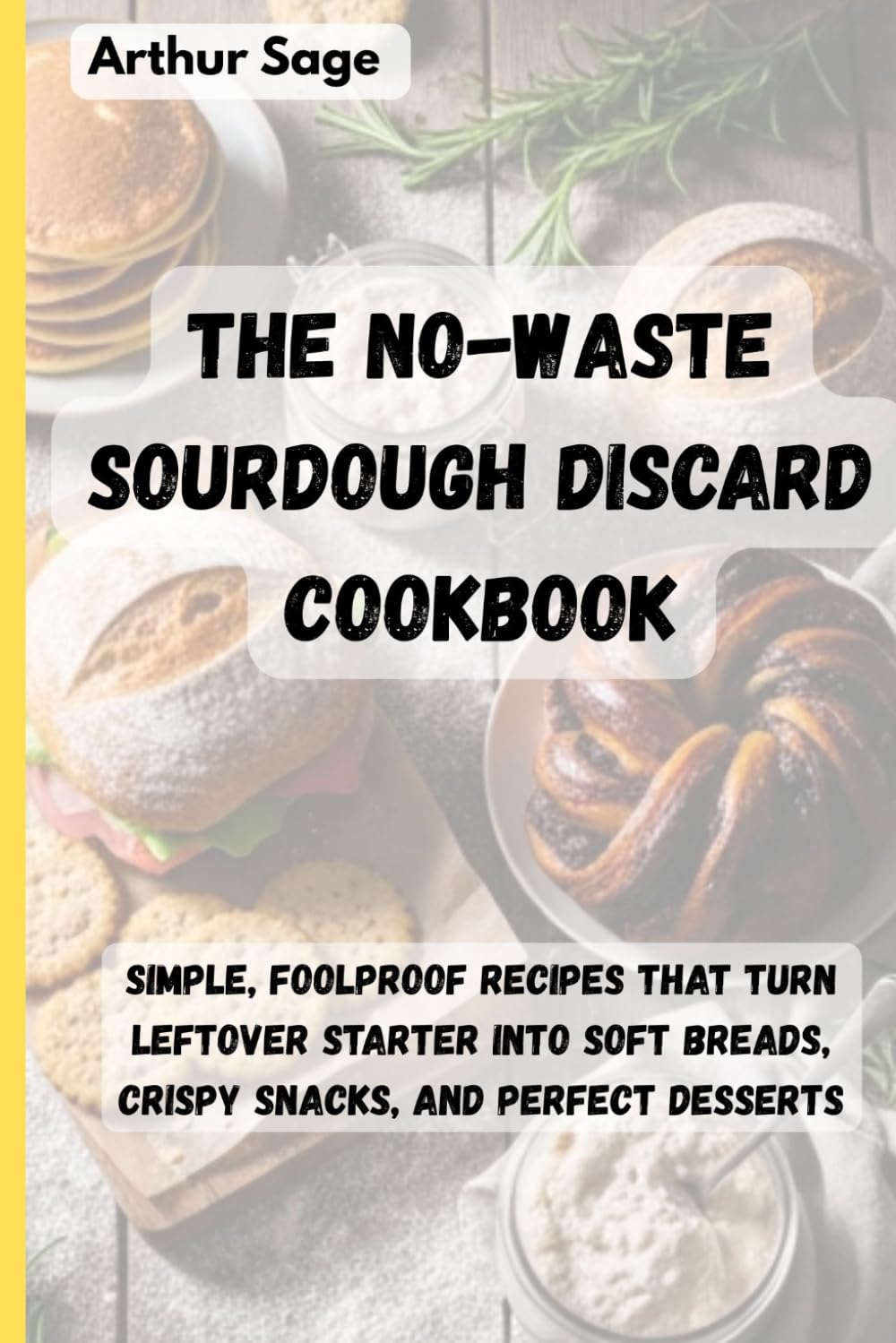 The No-Waste Sourdough Discard Cookbook: Simple, Foolproof Recipes That Turn Leftover Starter into Soft Breads, Crispy Snacks, and Perfect Desserts