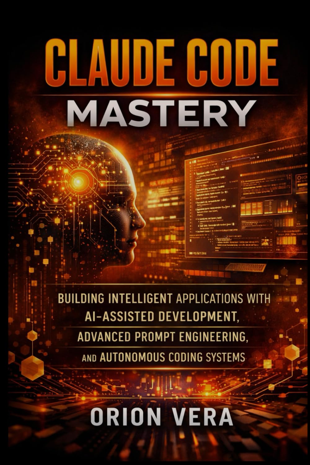 CLAUDE CODE MASTERY: BUILDING INTELLIGENT APPLICATIONS WITH AI-ASSISTED DEVELOPMENT, ADVANCED PROMPT ENGINEERING, AND AUTONOMOUS CODING SYSTEMS