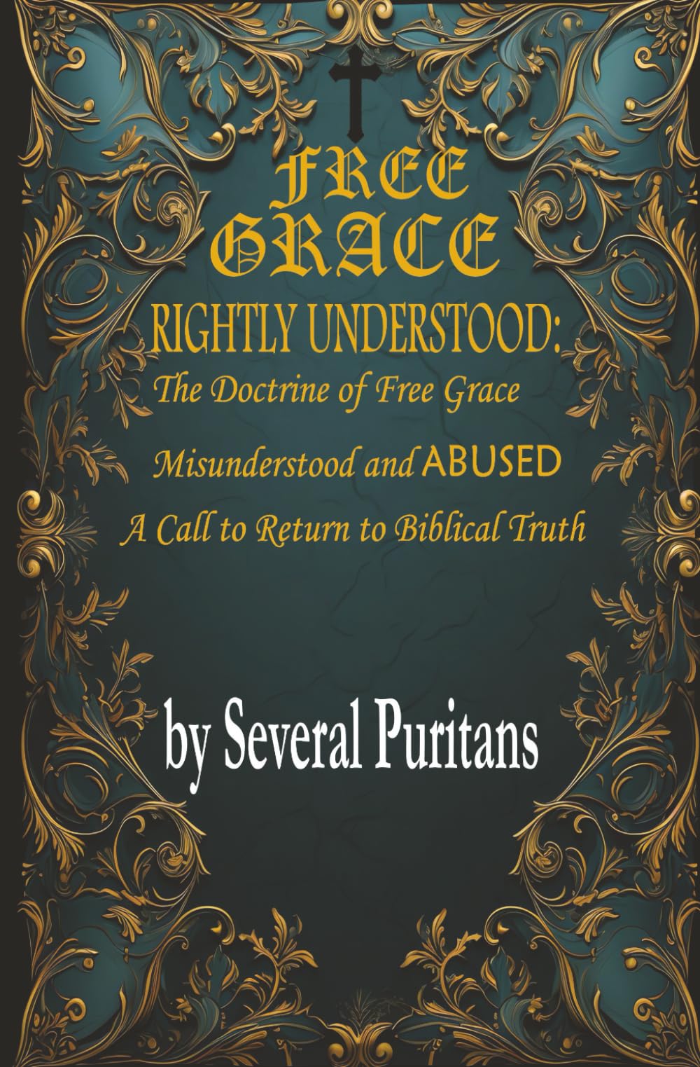 FREE GRACE RIGHTLY UNDERSTOOD: The Doctrine of Free Grace Misunderstood and Abused— A Call to Return to Biblical Truth