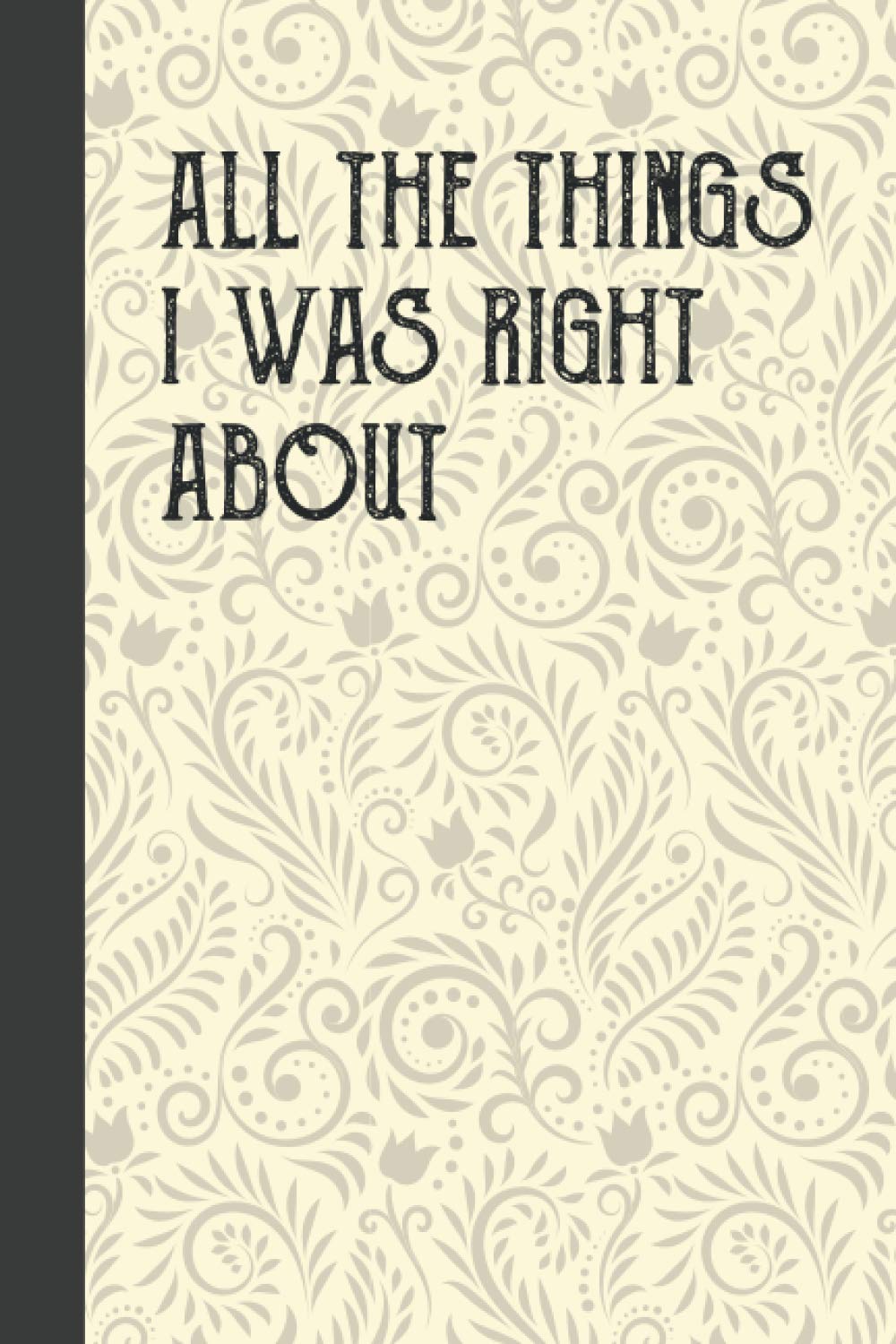 All The Things I Was Right About: Funny Gag Gift Notebook Journal for Friends, Funny Notebooks For The Office, Funny Gag Gift Notebook Journal For Co-workers,120 Pages, Lined Notebook Journal, 6x9 Inc