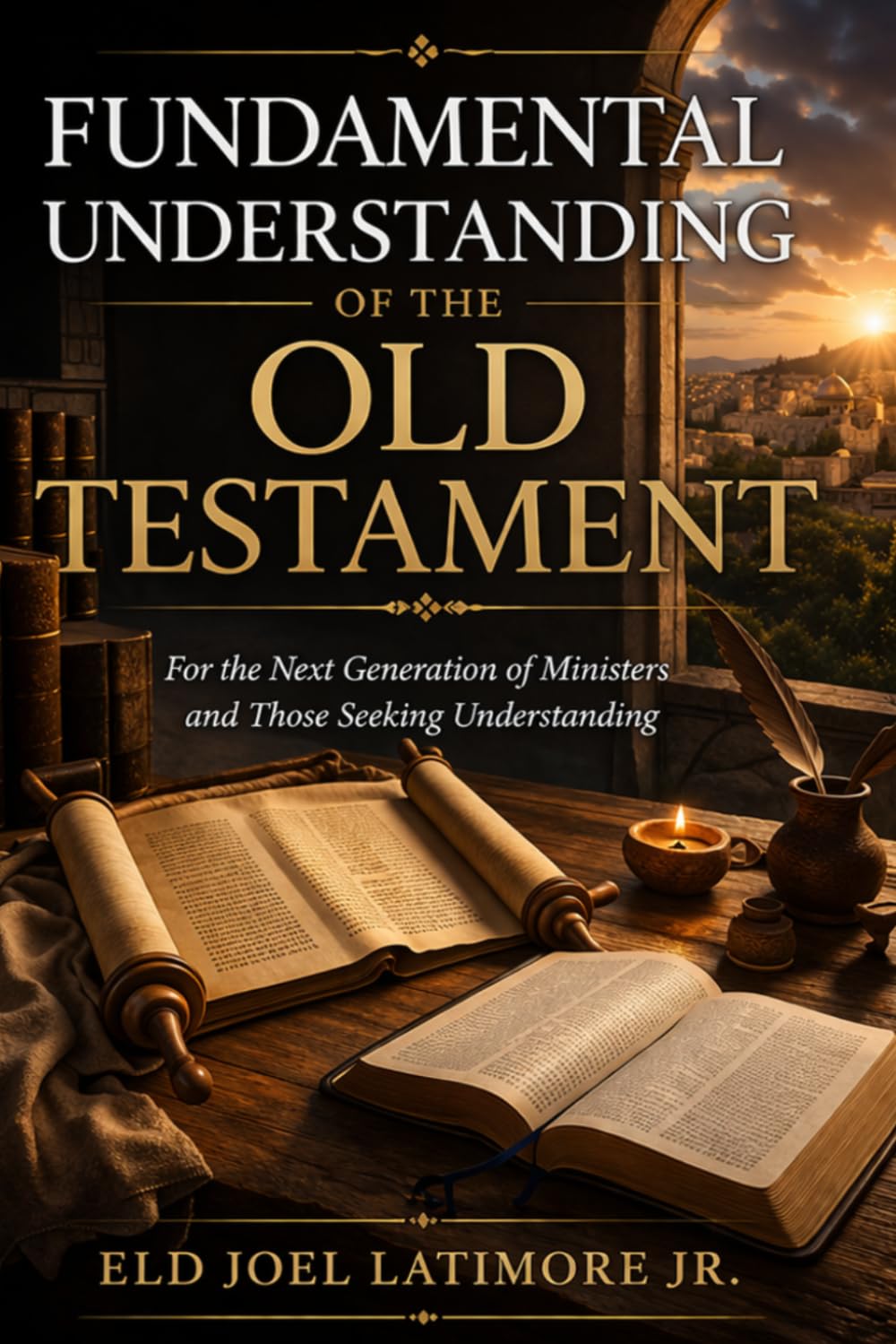 A FUNDAMENTAL UNDERSTANDING OF THE OLD TESTAMENT: For the Next Generation of Ministers and Those Seeking Understanding