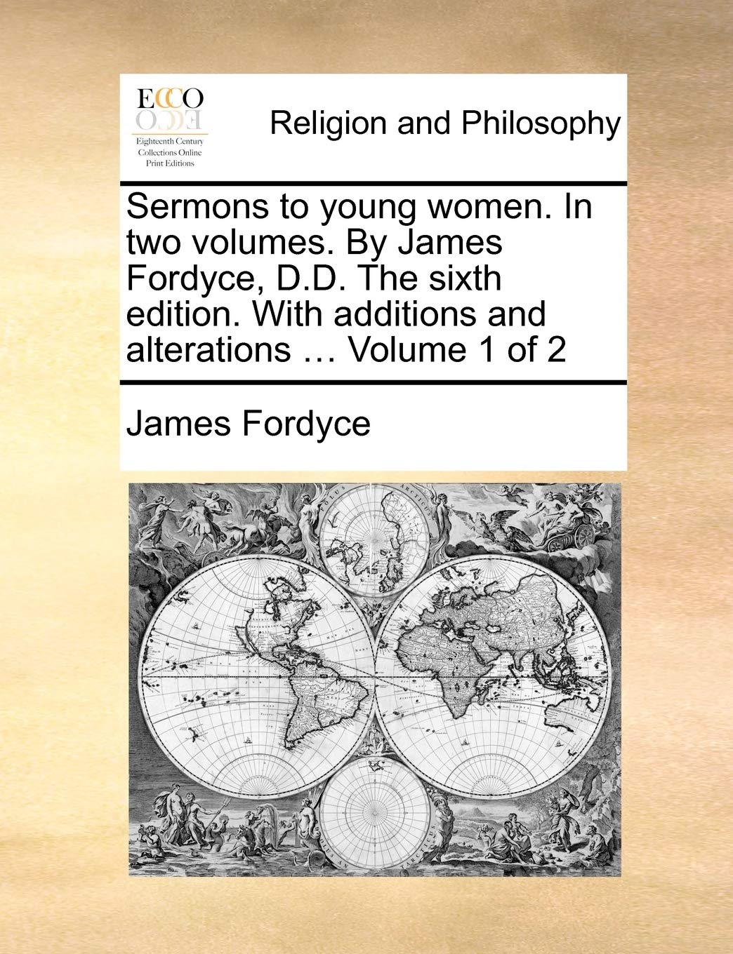 Sermons to Young Women. in Two Volumes. by James Fordyce, D.D. the Sixth Edition. with Additions and Alterations ... Volume 1 of 2