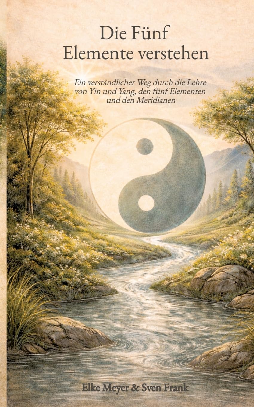 Die Fünf Elemente verstehen: Ein verständlicher Weg durch die Lehre von Yin und Yang, den fünf Elementen und den Meridianen