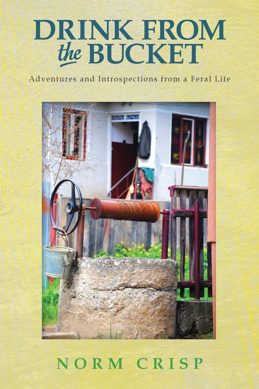 Drink From The Bucket: Adventures and Introspections from a Feral Life