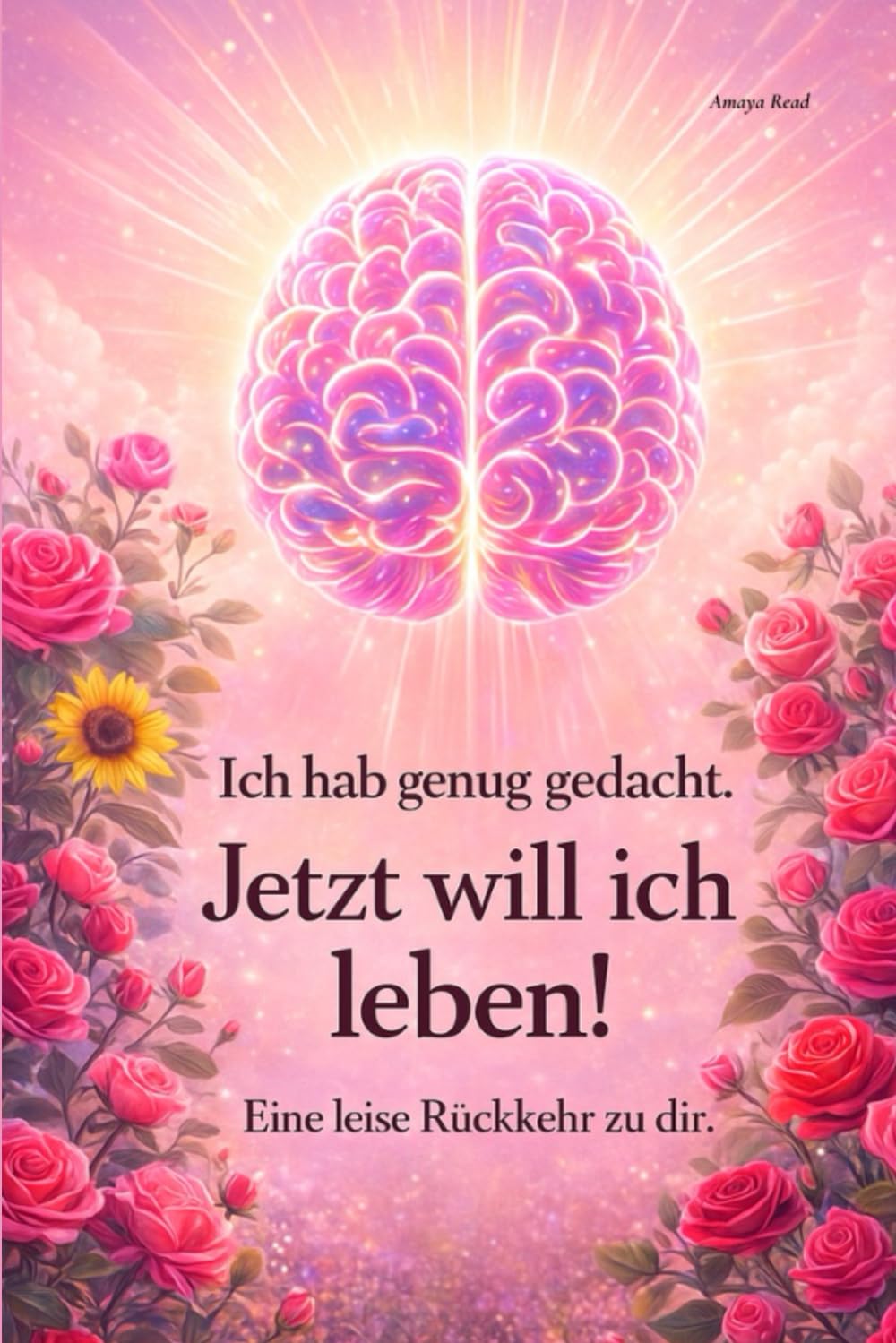Ich hab genug gedacht - jetzt will ich leben!: Vom Denken ins Leben - Eine leise Rückkehr zu dir