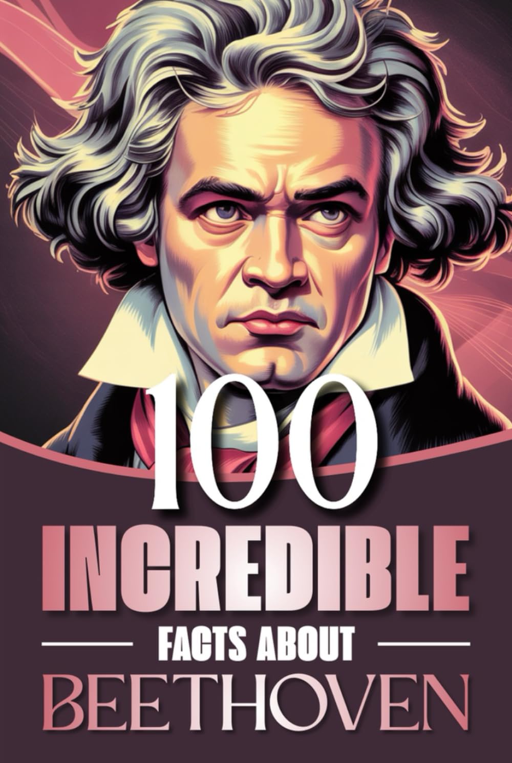 100 Incredible Facts About Beethoven: Curiosities, Secrets, and Behind-the-Scenes Insights Into the Life and Works of the Genius Who Revolutionized ... Facts: Masterminds of Classical Music)