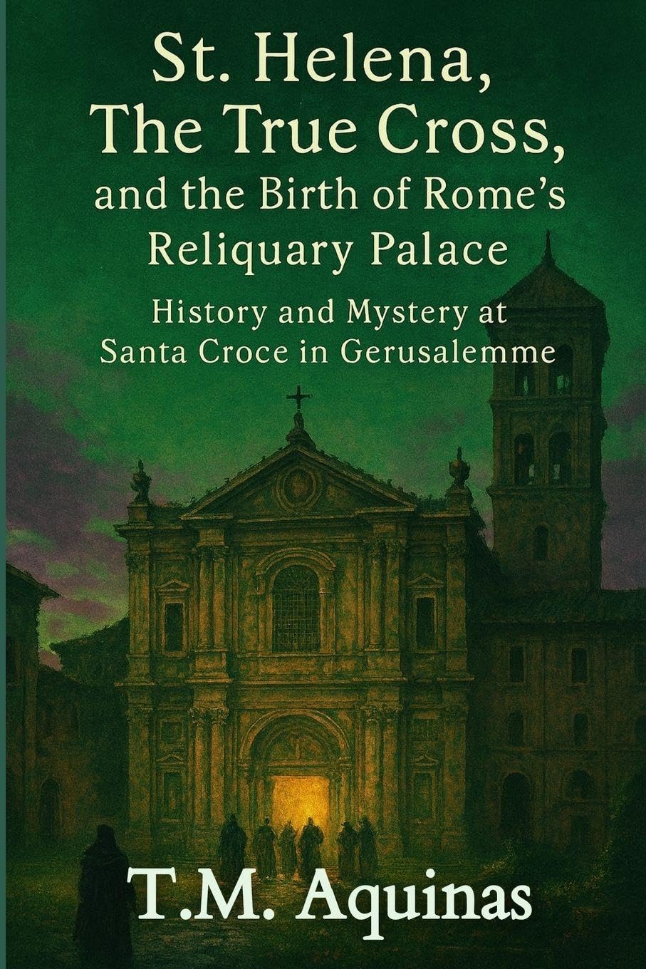 St. Helena, The True Cross, and the Birth of Rome's Reliquary Palace: History and Mystery at Santa Croce in Gerusalemme: 5 (Pilgrimage to the Sacred: Italy's Holy Shrines)