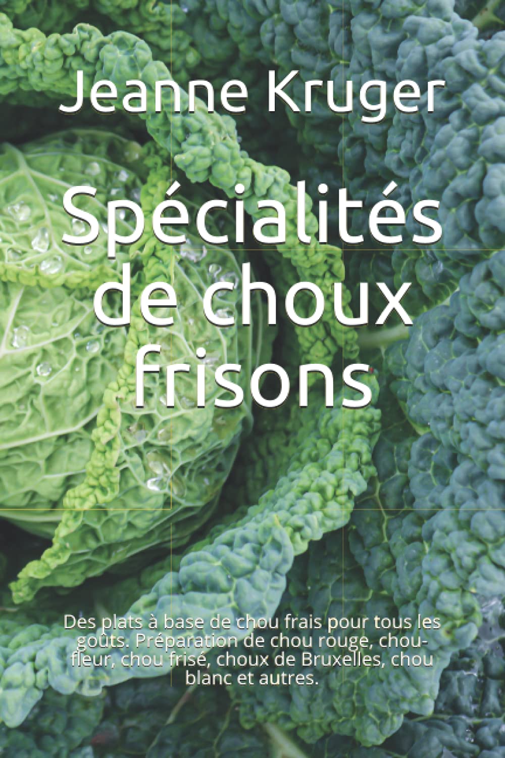 Spécialités de choux frisons: Des plats à base de chou frais pour tous les goûts. Préparation de chou rouge, chou-fleur, chou frisé, choux de Bruxelles, chou blanc et autres. (French Edition)