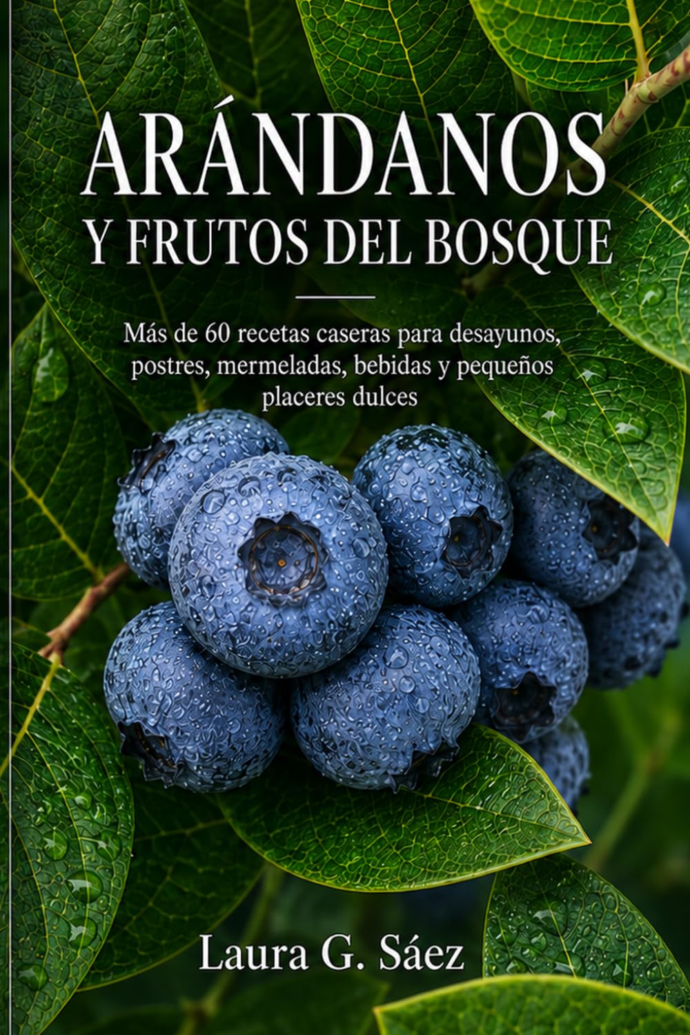 ARÁNDANOS Y FRUTOS DEL BOSQUE: Más de 60 recetas caseras para desayunos, postres, mermeladas, bebidas y pequeños placeres dulces