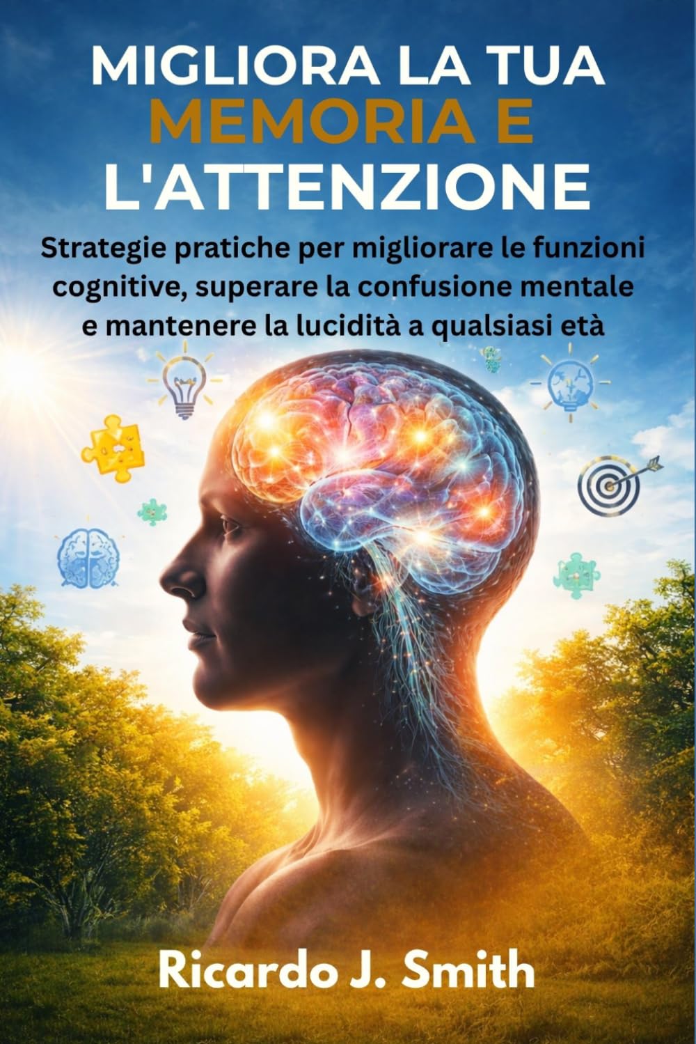 MIGLIORA LA TUA MEMORIA E L'ATTENZIONE: Strategie pratiche per migliorare le funzioni cognitive, superare la confusione mentale e mantenere la lucidità a qualsiasi età
