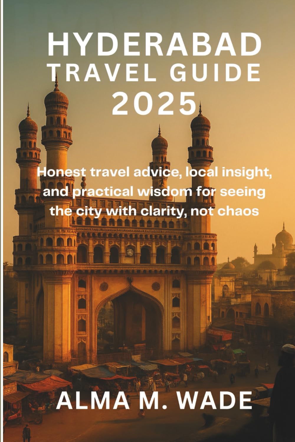 Hyderabad Travel Guide 2025: Honest travel advice, local insight, and practical wisdom for seeing the city with clarity, not chaos