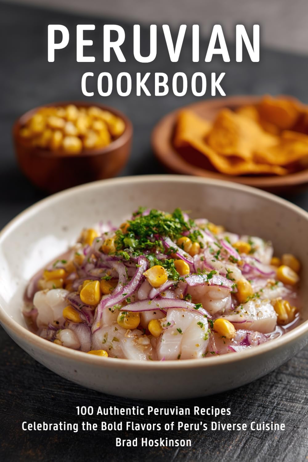 Peruvian Cookbook: 100 Authentic Peruvian Recipes Celebrating the Bold Flavors of Peru’s Diverse Cuisine