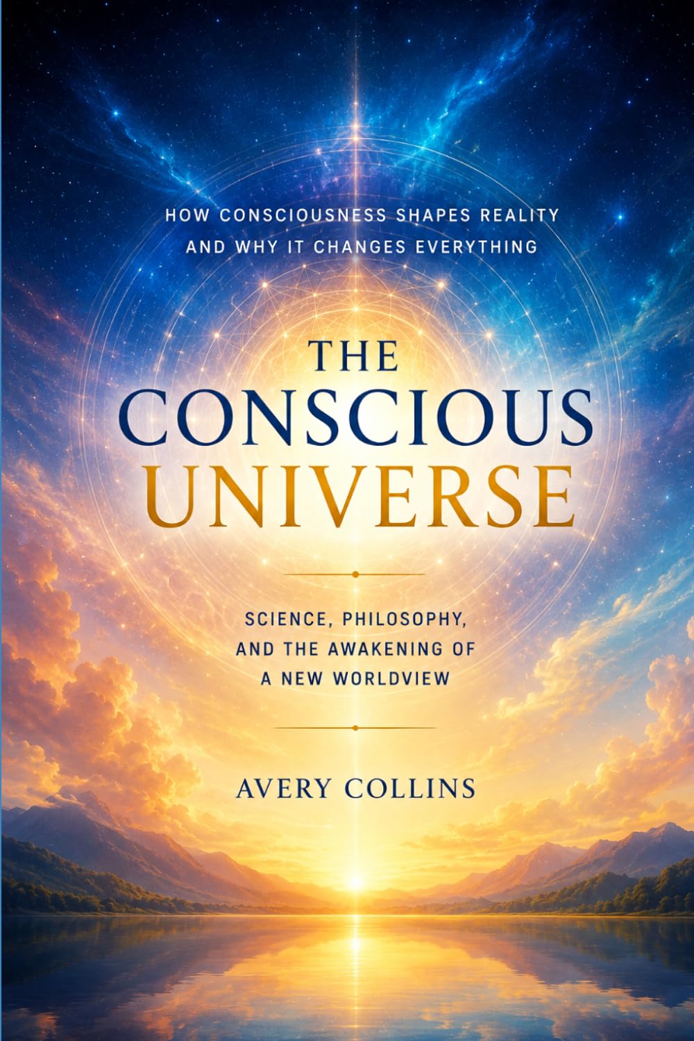 THE CONSCIOUS UNIVERSE: How Consciousness Shapes Reality and Why It Changes Everything