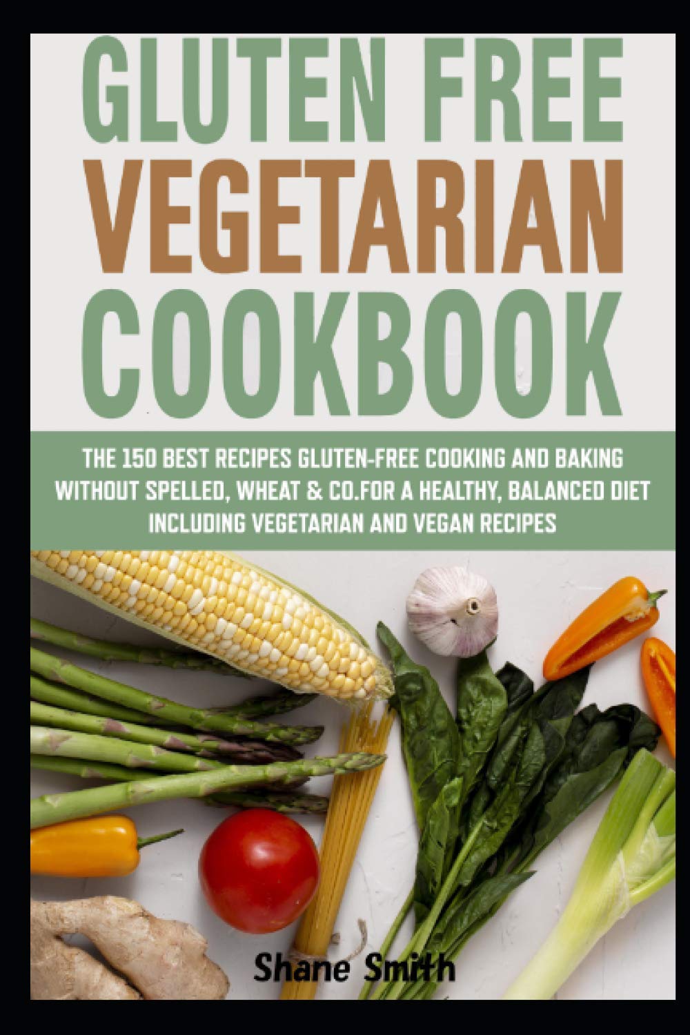 Gluten Free Vegetarian Cookbook: The 150 best recipes Gluten-free cooking and baking without spelled, wheat & Co. for a healthy, balanced diet including vegetarian and vegan recipes
