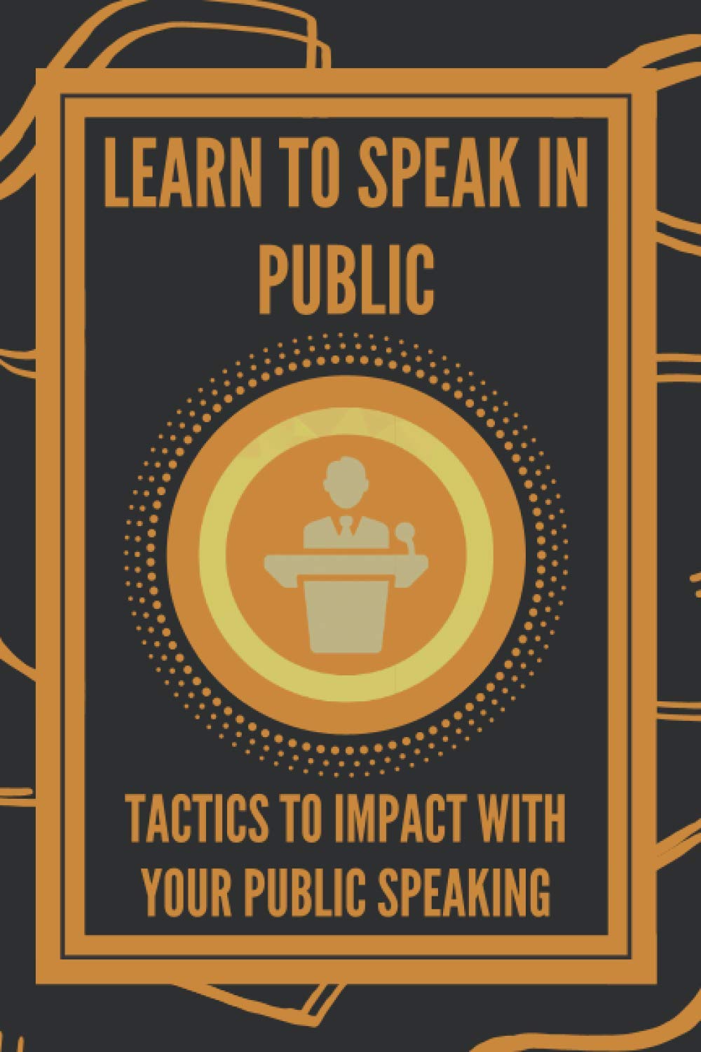 LEARN TO SPEAK IN PUBLIC: TACTICS TO IMPACT WITH YOUR PUBLIC SPEAKING: 1 (PUBLIC SPEAKING AND LEADERSHIP)