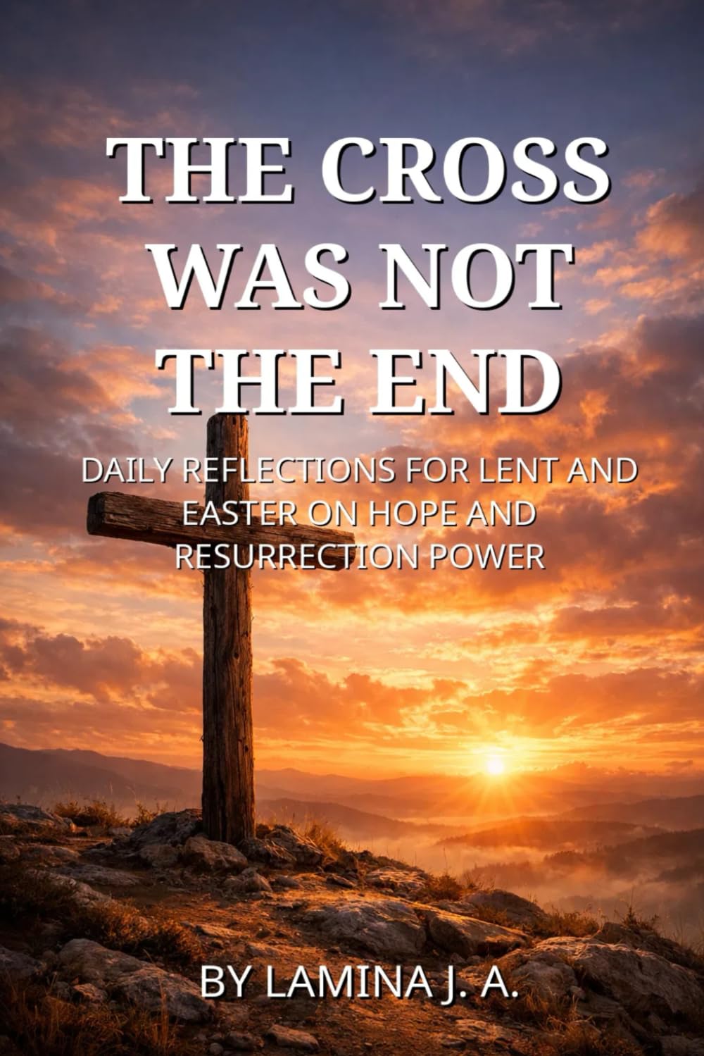 THE CROSS WAS NOT THE END: DAILY REFLECTIONS FOR LENT AND EASTER ON HOPE AND RESURRECTION POWER (Faith Beyond the Cross)