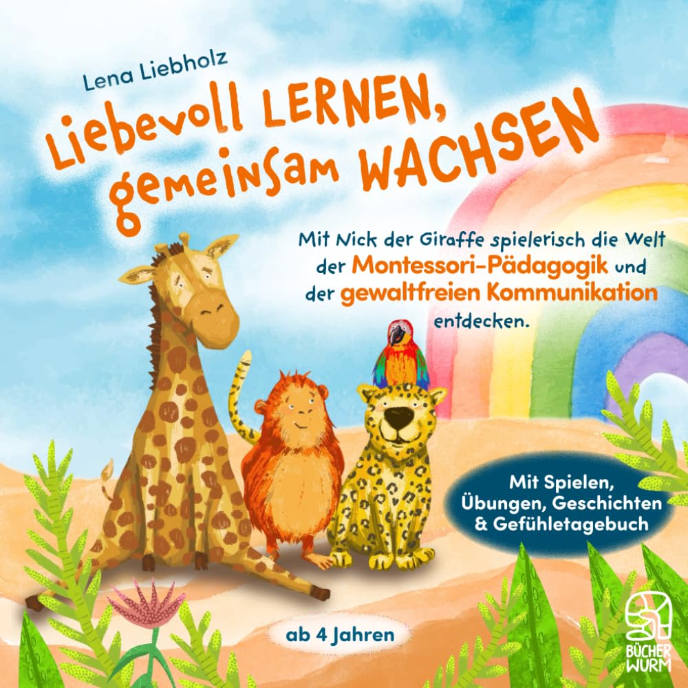 Liebevoll lernen, gemeinsam Wachsen: Gewaltfreie Kommunikation und Montessori-Pädagogik mit Nick der Giraffe spielerisch entdecken: Geschichten, Spiele und Übungen für Kinder ab 4 Jahren