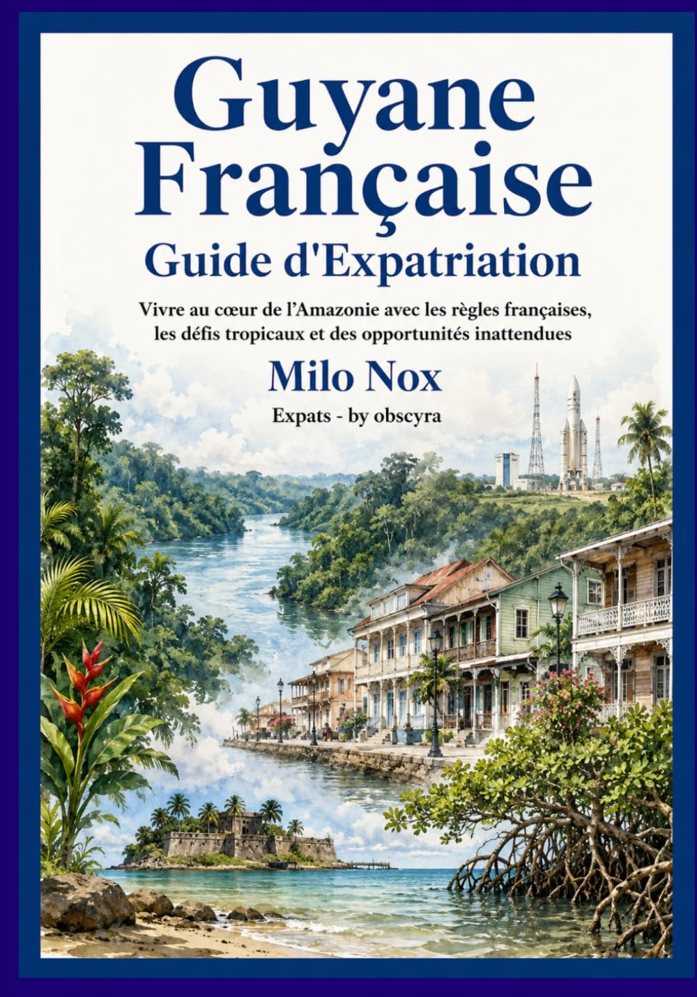 GUYANE FRANÇAISE GUIDE EXPAT: Vivre au cœur de l’Amazonie avec les règles françaises, les défis tropicaux et des opportunités inattendues