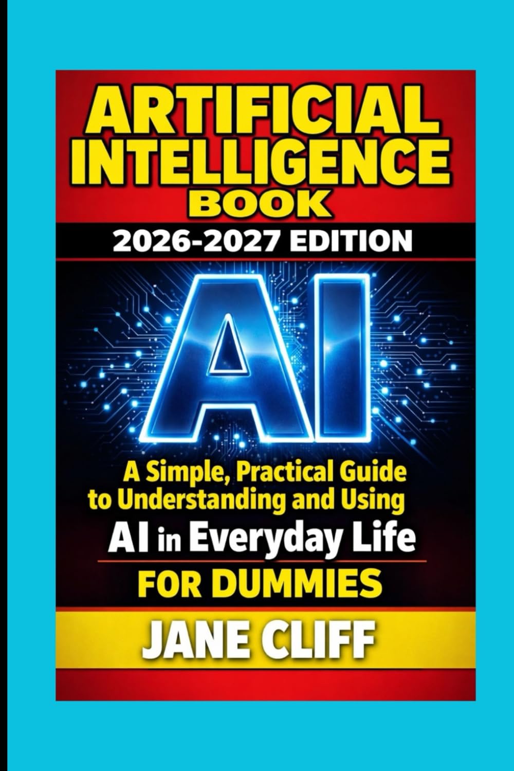 ARTIFICIAL INTELLIGENCE BOOK: 2026-2027 EDITION: A Simple, Practical Guide to Understanding and Using AI in Everyday Life For Dummies