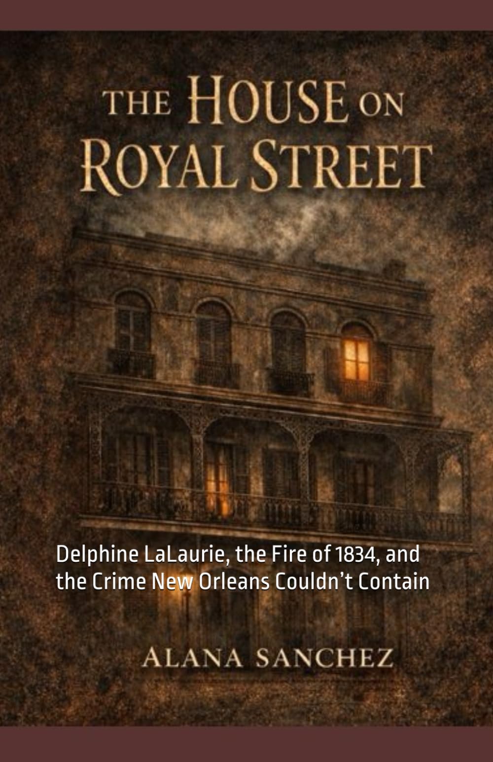 The House on Royal Street: Delphine LaLaurie, the Fire of 1834, and the Crime New Orleans Couldn’t Contain