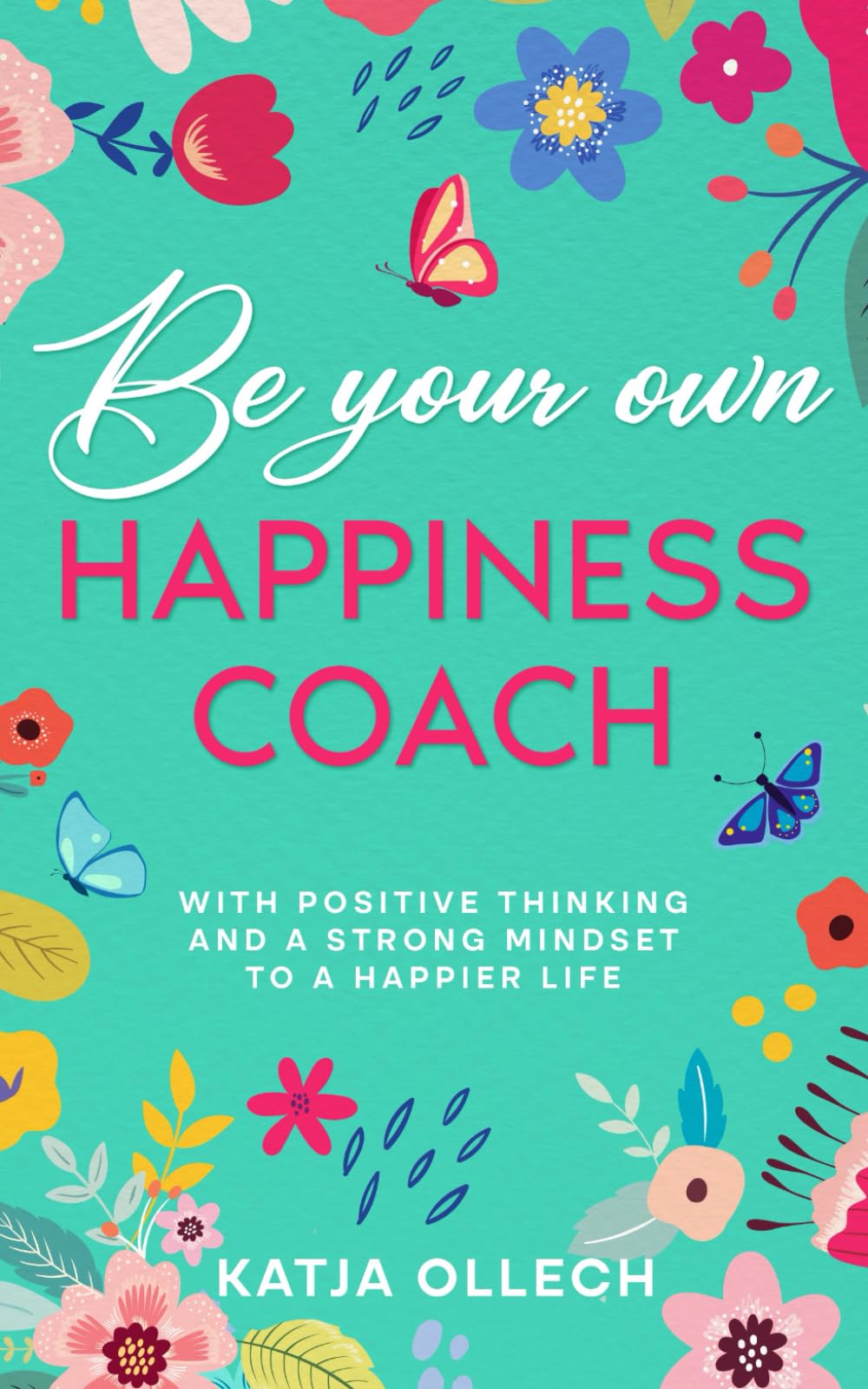 Be your own happiness coach: With positive thinking and a strong mindset to a happier life
