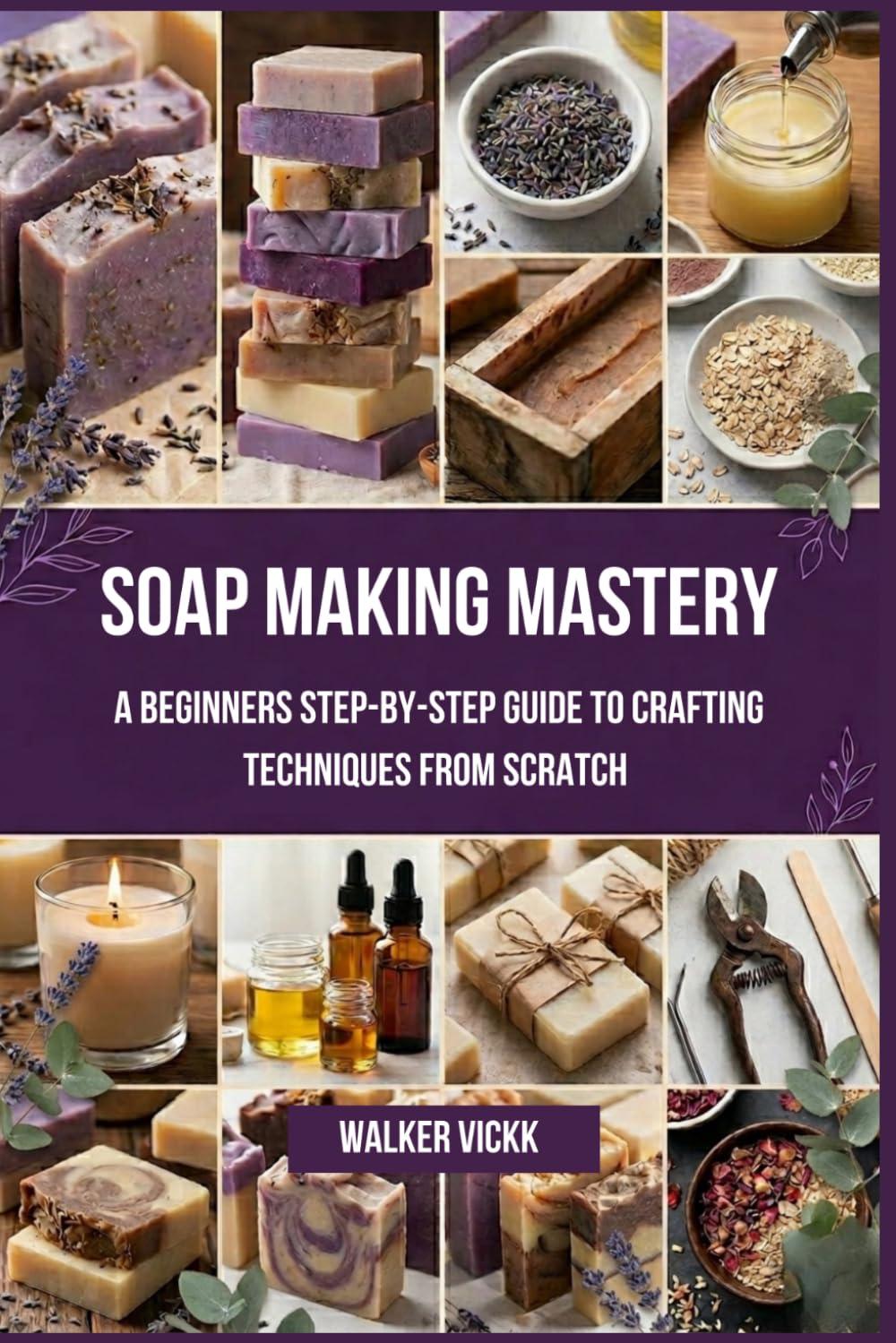 Soap Making Mastery: A Beginners Step-by-Step Guide to Crafting Techniques From Scratch