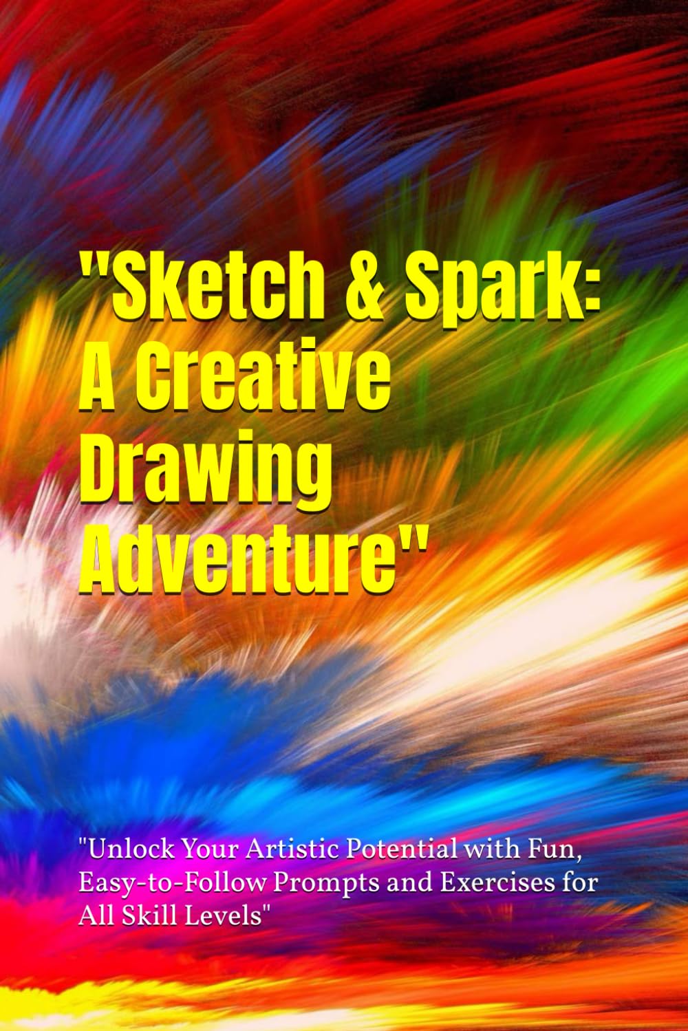 Sketch & Spark: A Creative Drawing Adventure": "Unlock Your Artistic Potential with Fun, Easy-to-Follow Prompts and Exercises for All Skill Levels