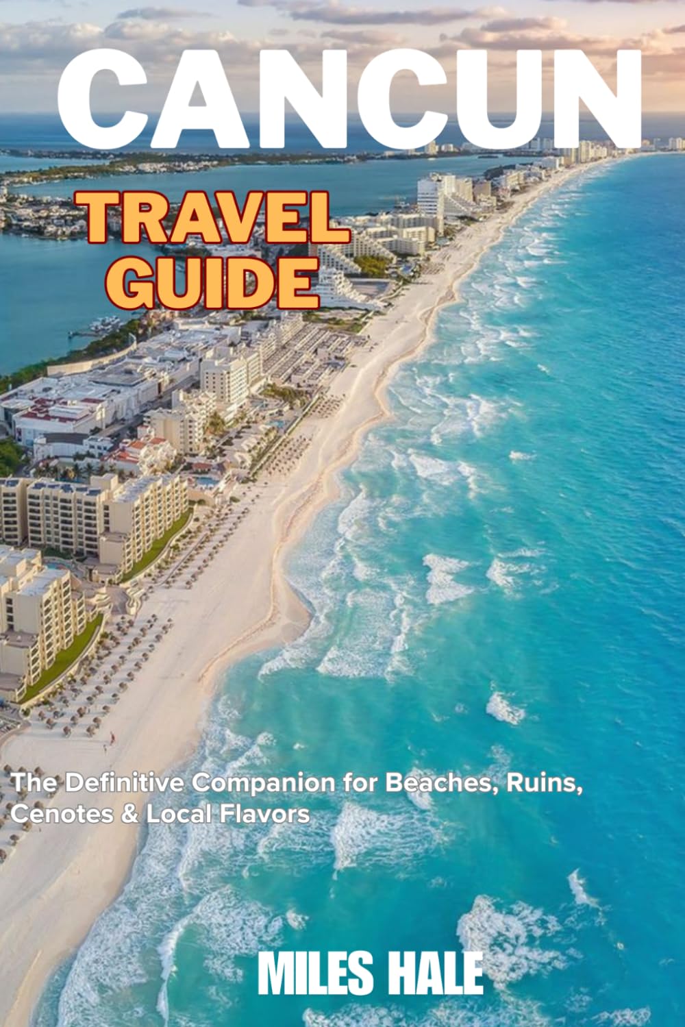 CANCUN TRAVEL GUIDE 2026: Mexico's Caribbean Jewel: The Definitive Companion For Beach, Ruins, Cenotes & Local Flavor