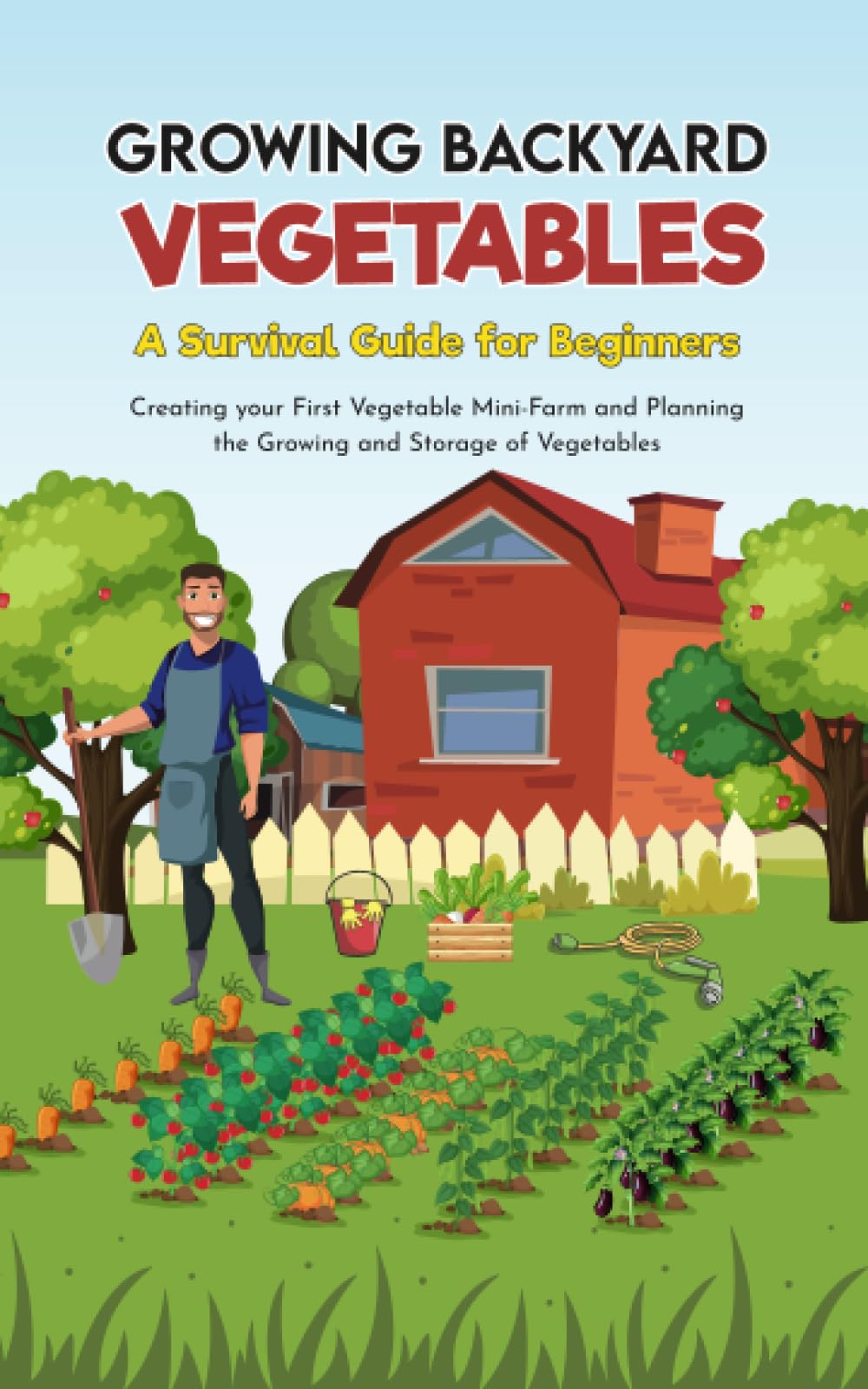 Growing Backyard Vegetables: A Survival Guide For Beginners,Creating Your First Vegetable Mini-Farm And Planing The Growing And Storage Of Vegetables