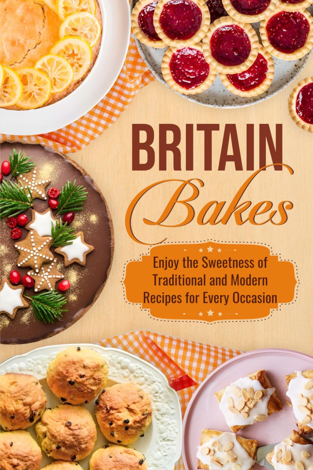 Britain Bakes: Enjoy the Sweetness of Traditional and Modern Recipes for Every Occasion