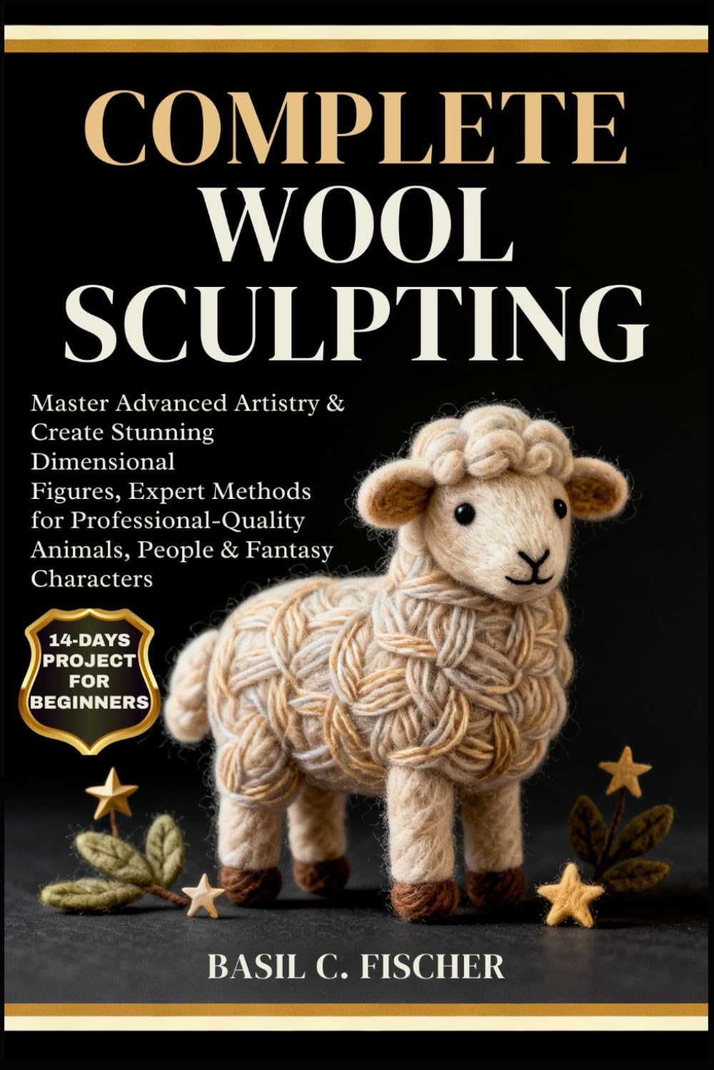 Complete Wool Sculpting Book: Advanced Needle Felting Techniques for Pro 3D Animals, People & Fantasy Figures