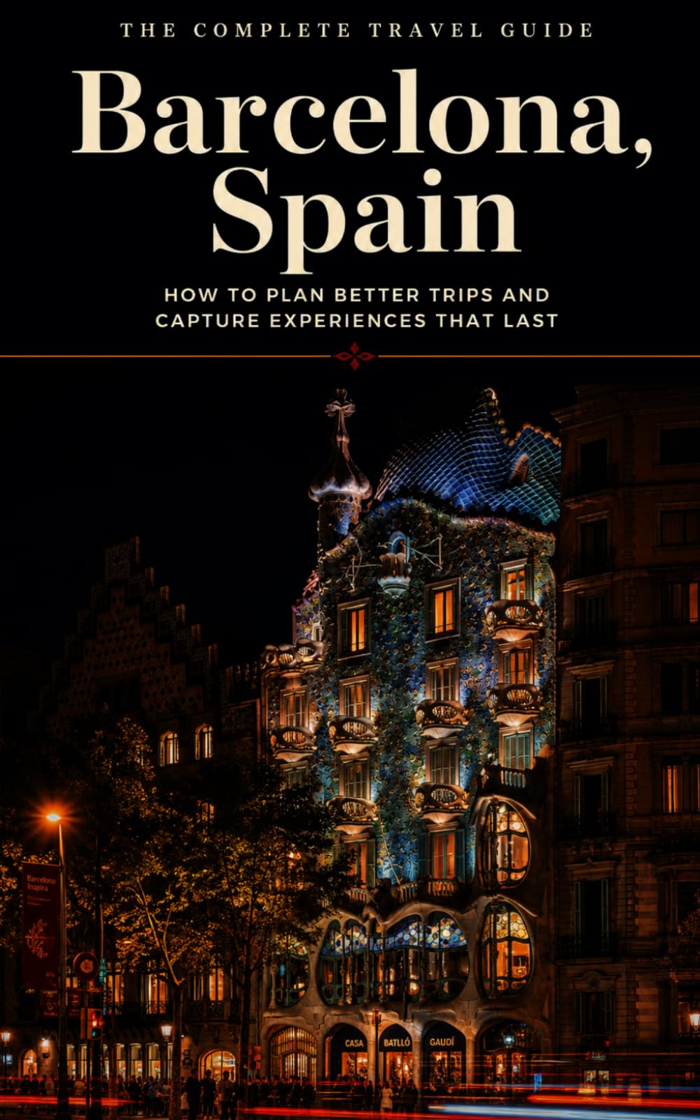 The Complete Travel Guide: Barcelona, Spain: How to Plan Better Trips and Capture Experiences That Last