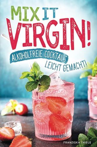 Mix it Virgin! - Alkoholfreie Cocktails leicht gemacht!: Ohne Alkohol frische &amp; leckere Cocktails für jeden Anlass. Das perfekte Rezeptbuch mit Cocktails für Kinder &amp; die nächste Party.
