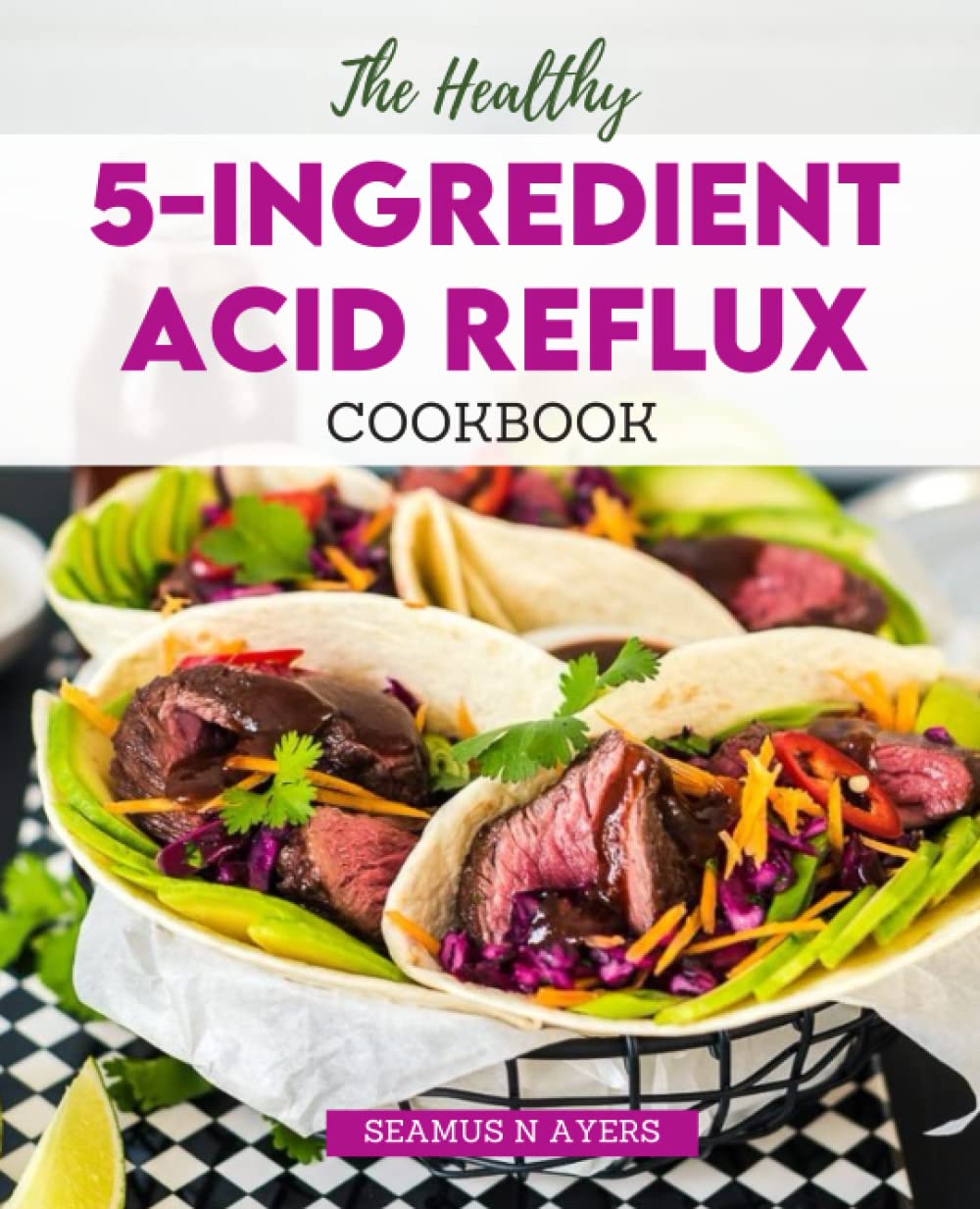 The Healthy 5-Ingredient Acid Reflux Cookbook: The Complete Guide to Restore Your Stomach Health in a Few Steps, Enjoy a Happy & Healthy Lifestyle, Fuss-free Recipes for Relief from GERD and LPR