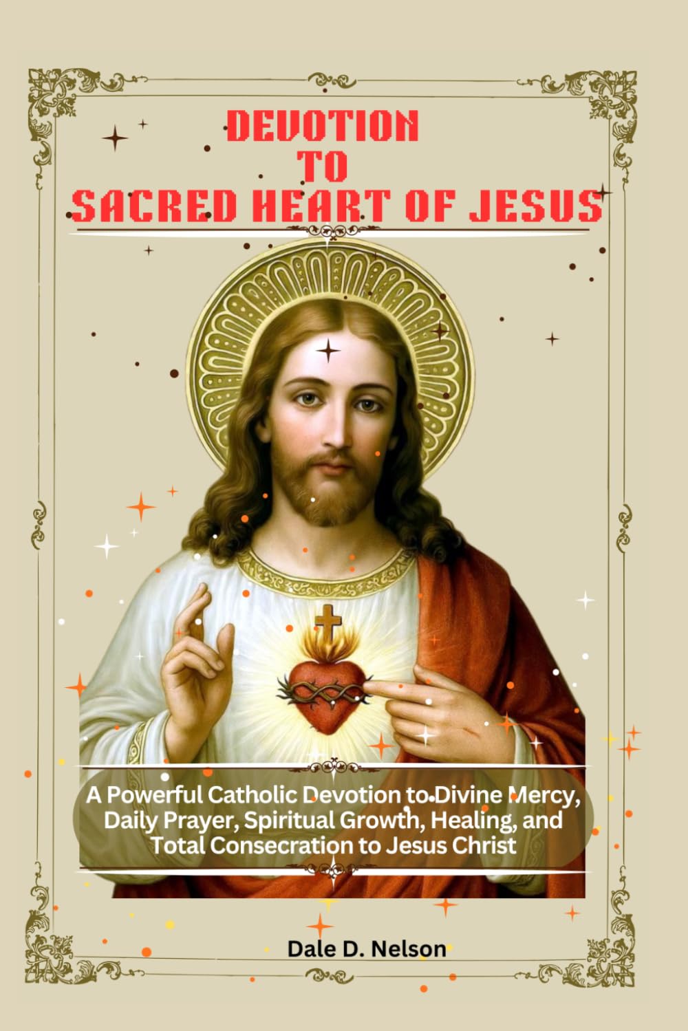 DEVOTION TO THE SACRED HEART OF JESUS: A Powerful Catholic Devotion to Divine Mercy, Daily Prayer, Spiritual Growth, Healing, and Total Consecration to Jesus Christ