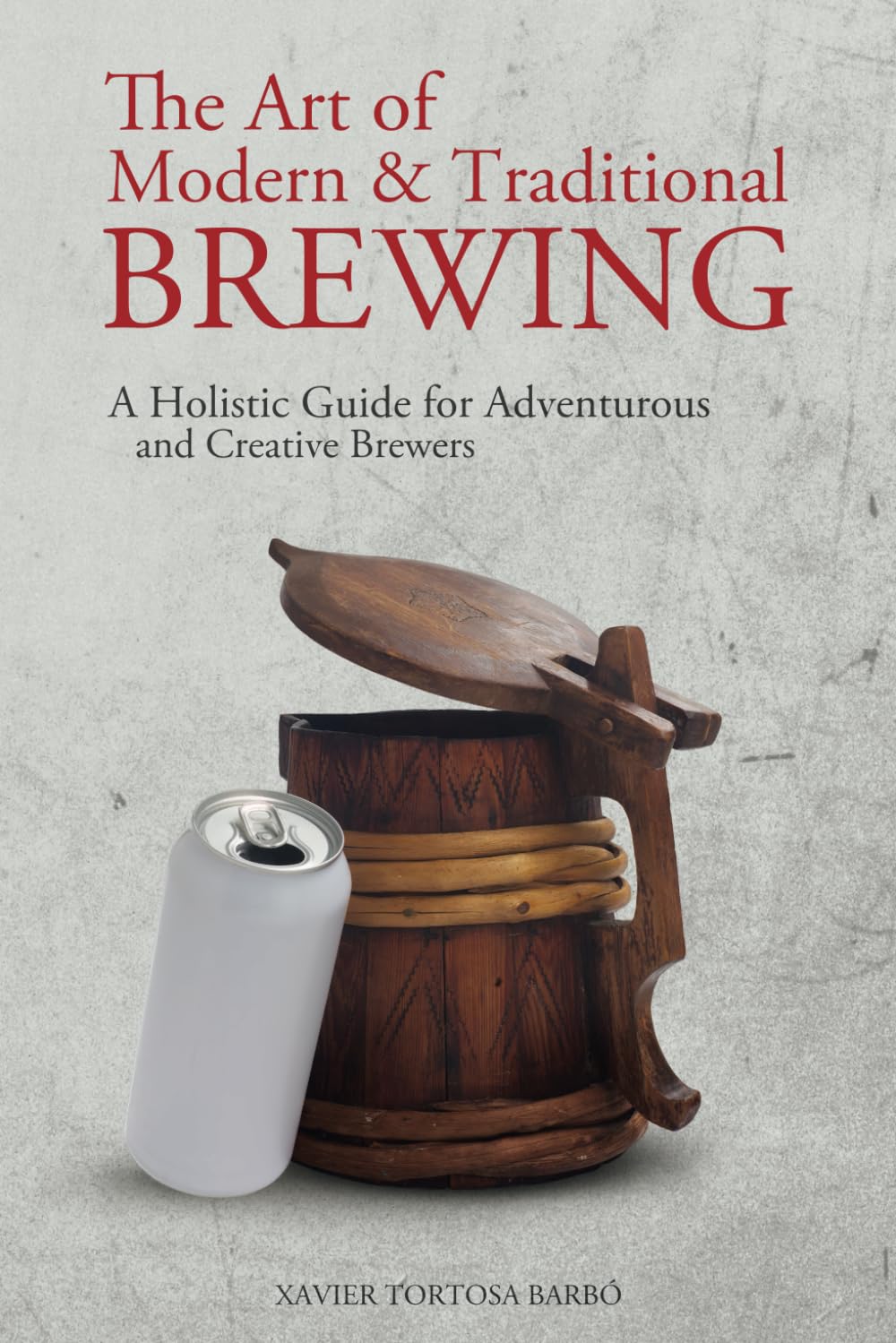 The Art of Modern & Traditional Brewing: A Holistic Guide for Adventurous and Creative Brewers