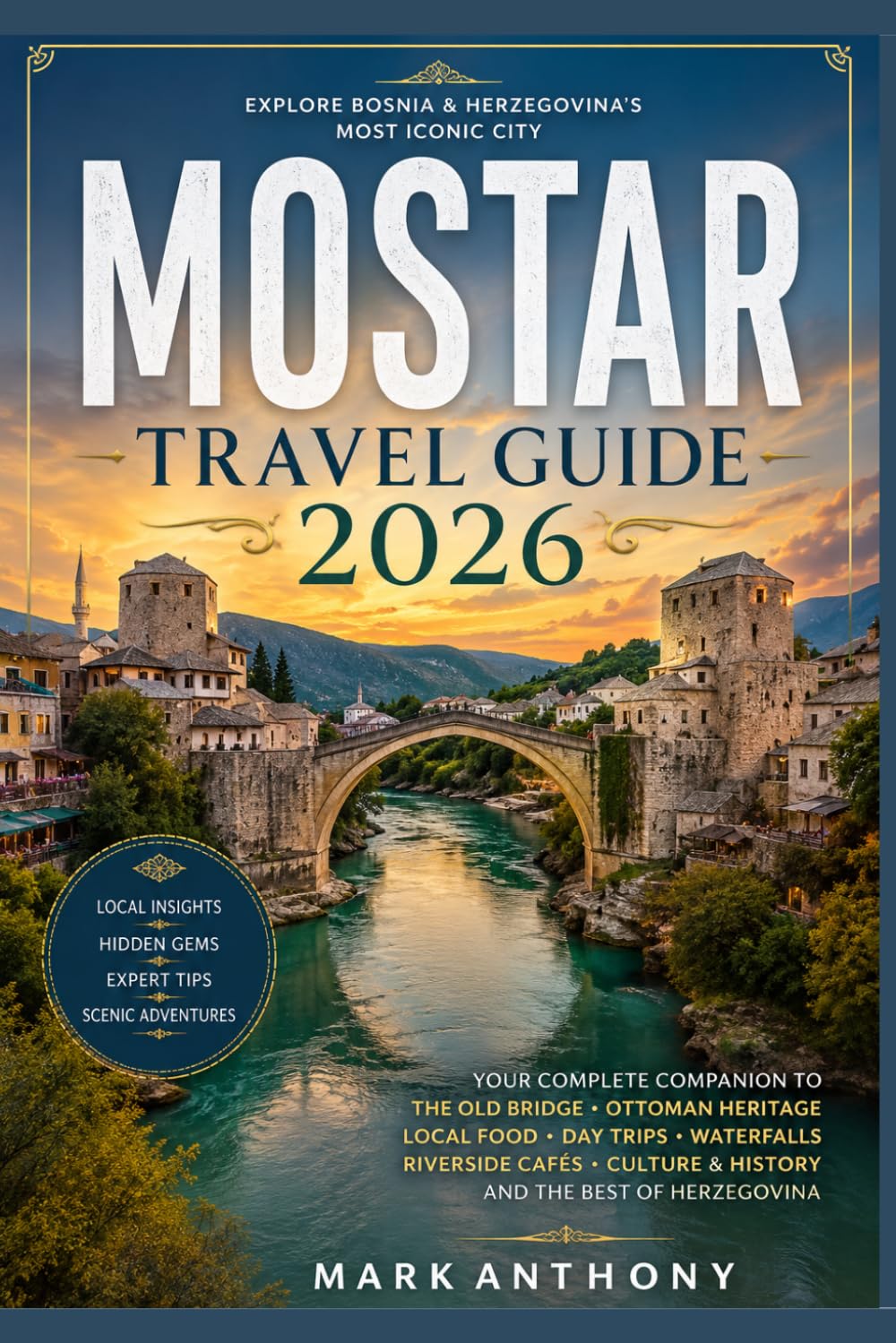 Mostar Travel Guide 2026-2027: The Complete First-Time Visitor’s Guide to Bosnia and Herzegovina’s Old Bridge, Ottoman Streets, Hidden Gems, Local Food, Day Trips, and Herzegovina Adventures