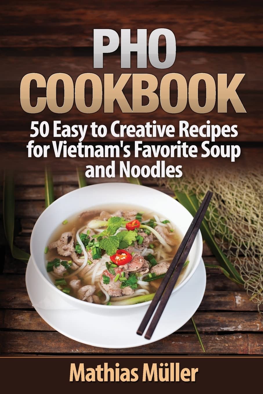 Pho Cookbook: 50 Easy to Creative Recipes for Vietnam’s Favorite Soup and Noodles: Volume 1
