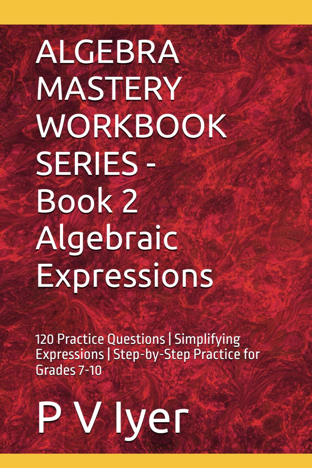ALGEBRA MASTERY WORKBOOK SERIES - Book 2 Algebraic Expressions: 120 Practice Questions | Simplifying Expressions | Step-by-Step Practice for Grades 7-10