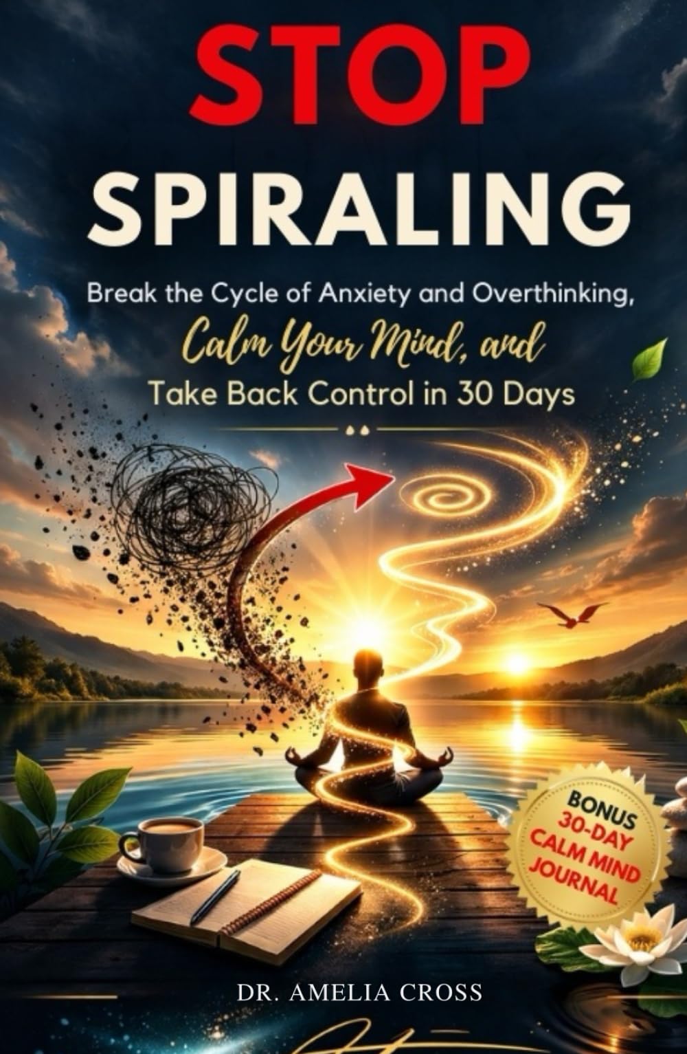 STOP SPIRALING: Break the Cycle of Anxiety and Overthinking, Calm Your Mind, and Take Back Control in 30 Days